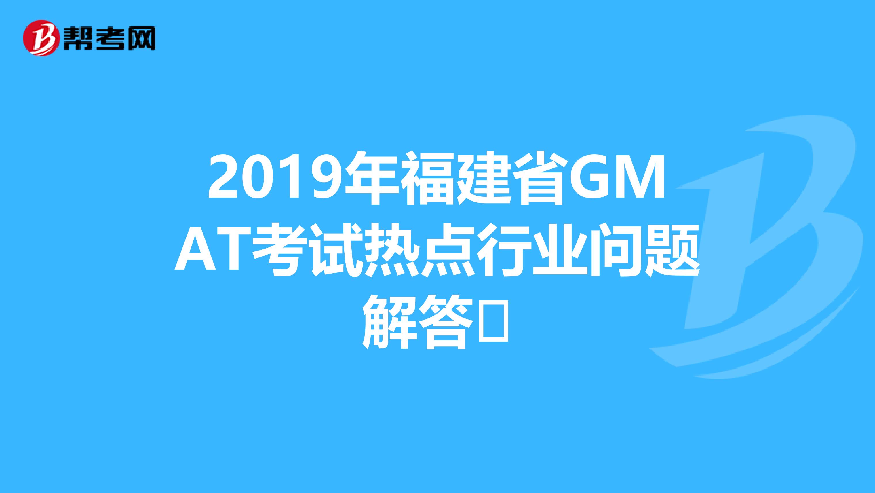 2019年福建省GMAT考试热点行业问题解答​