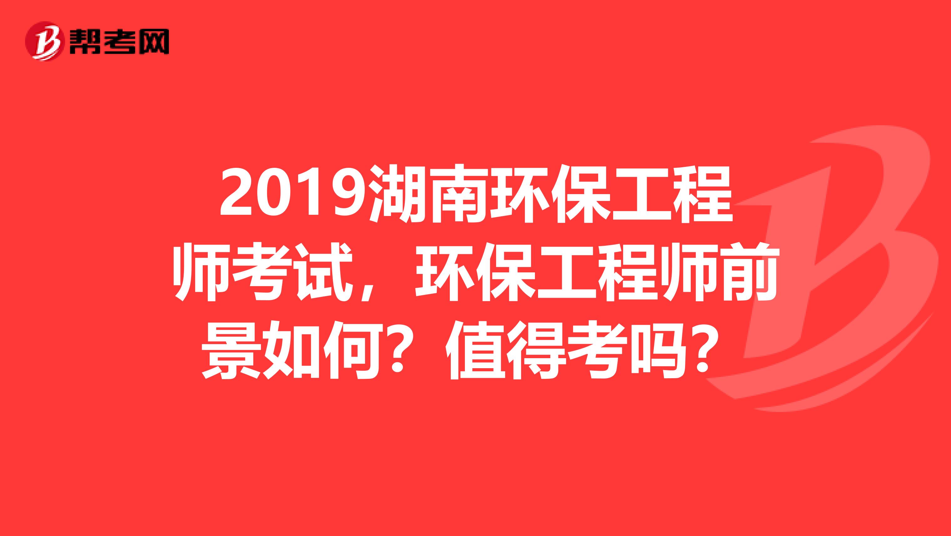 2019湖南环保工程师考试，环保工程师前景如何？值得考吗？