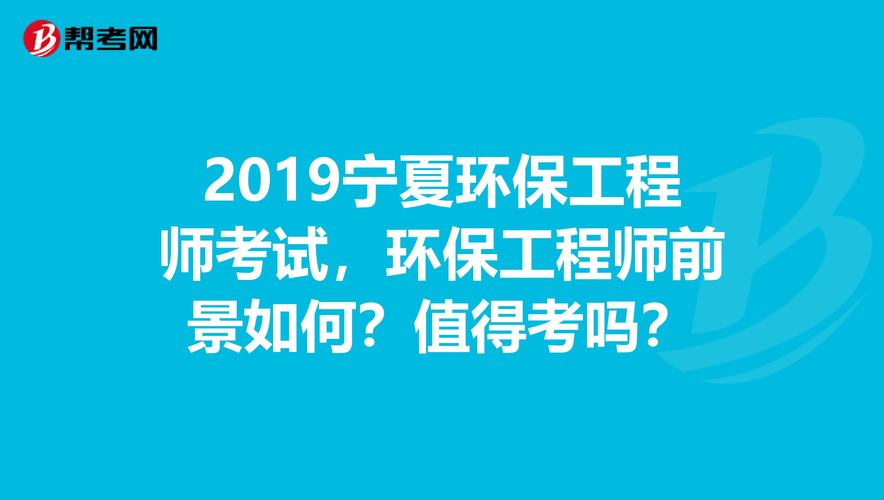 2019宁夏环保工程师考试，环保工程师前景如何？值得考吗？