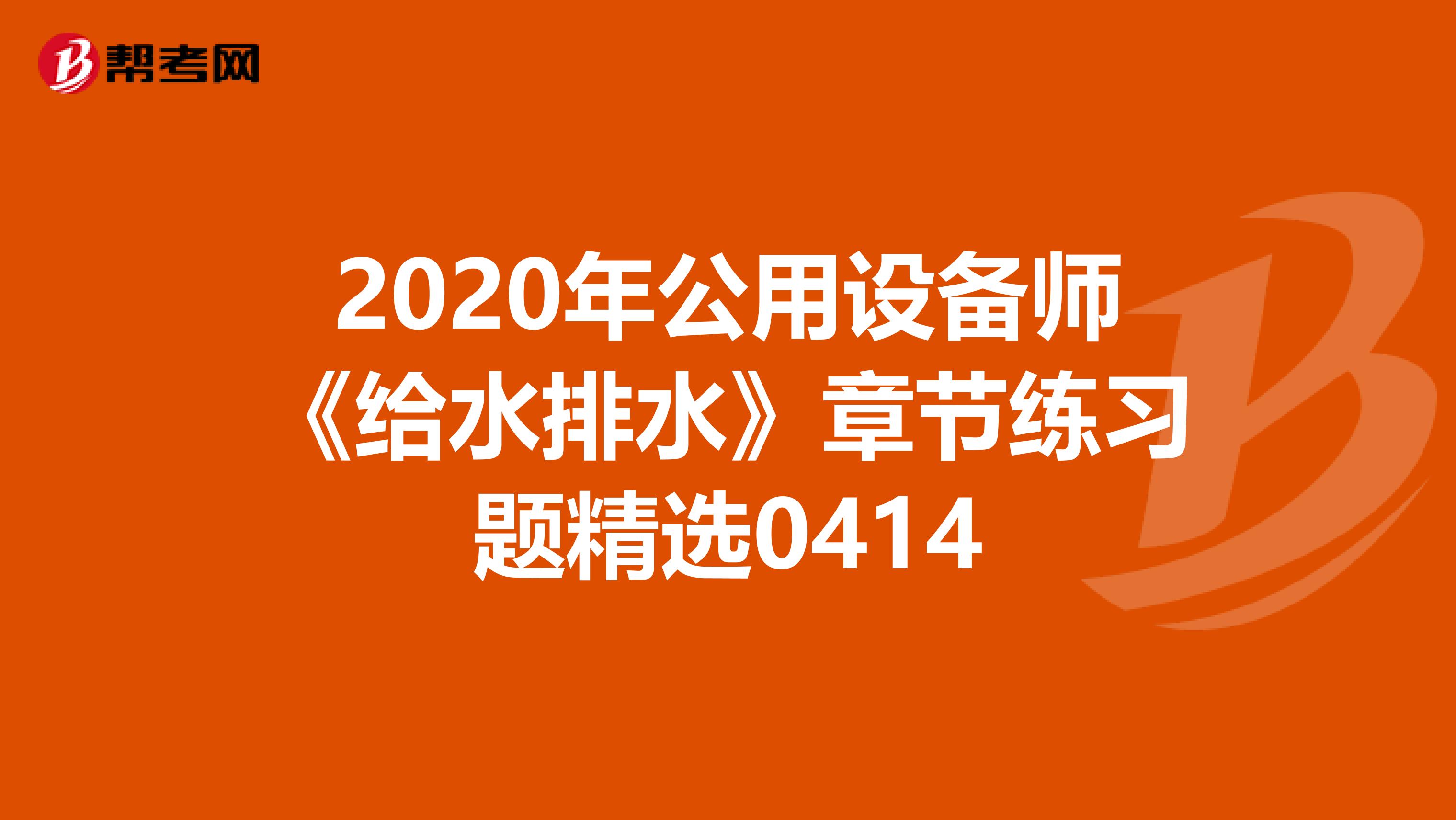 2020年公用设备师《给水排水》章节练习题精选0414