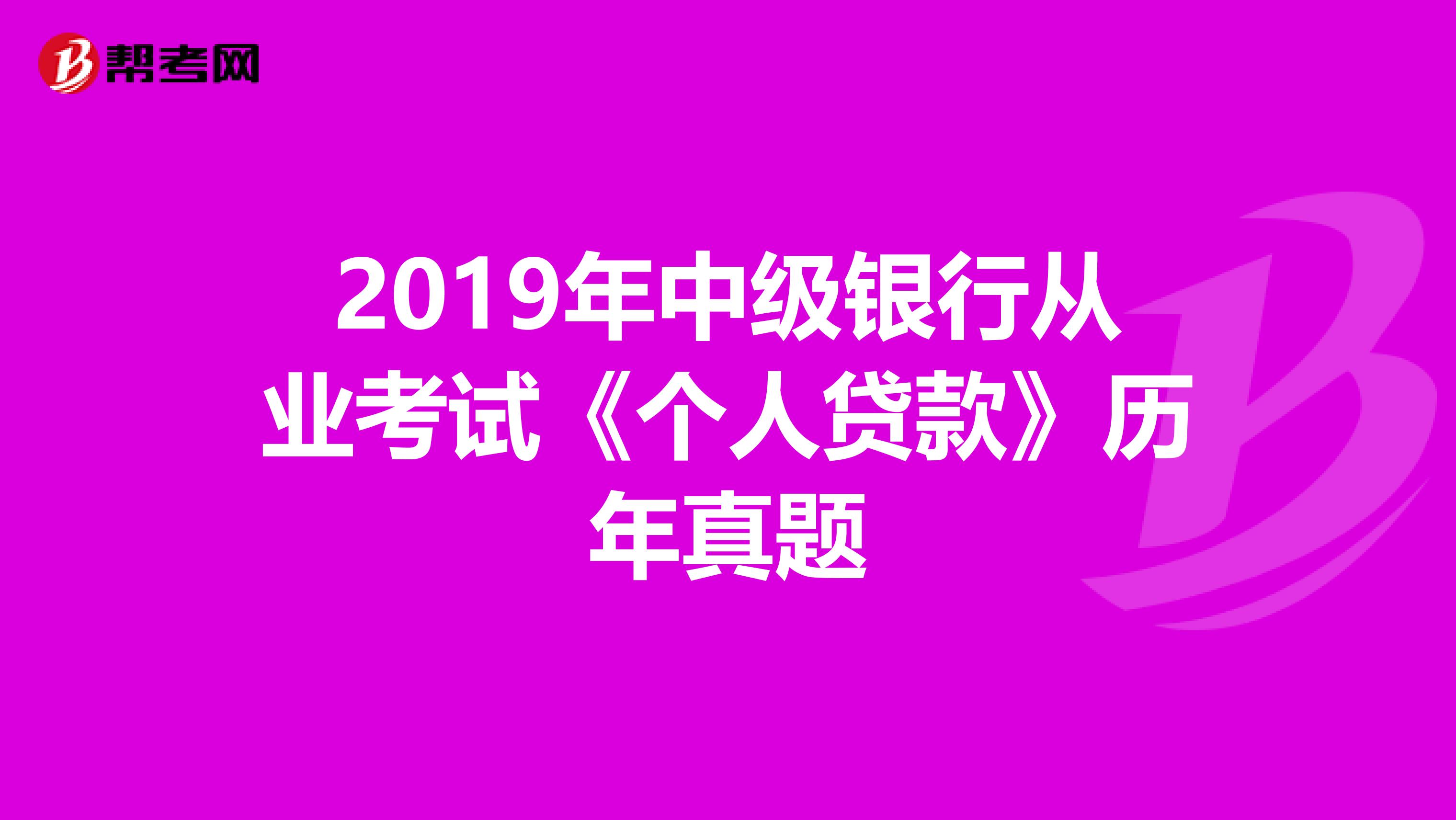 2019年中级银行从业考试《个人贷款》历年真题