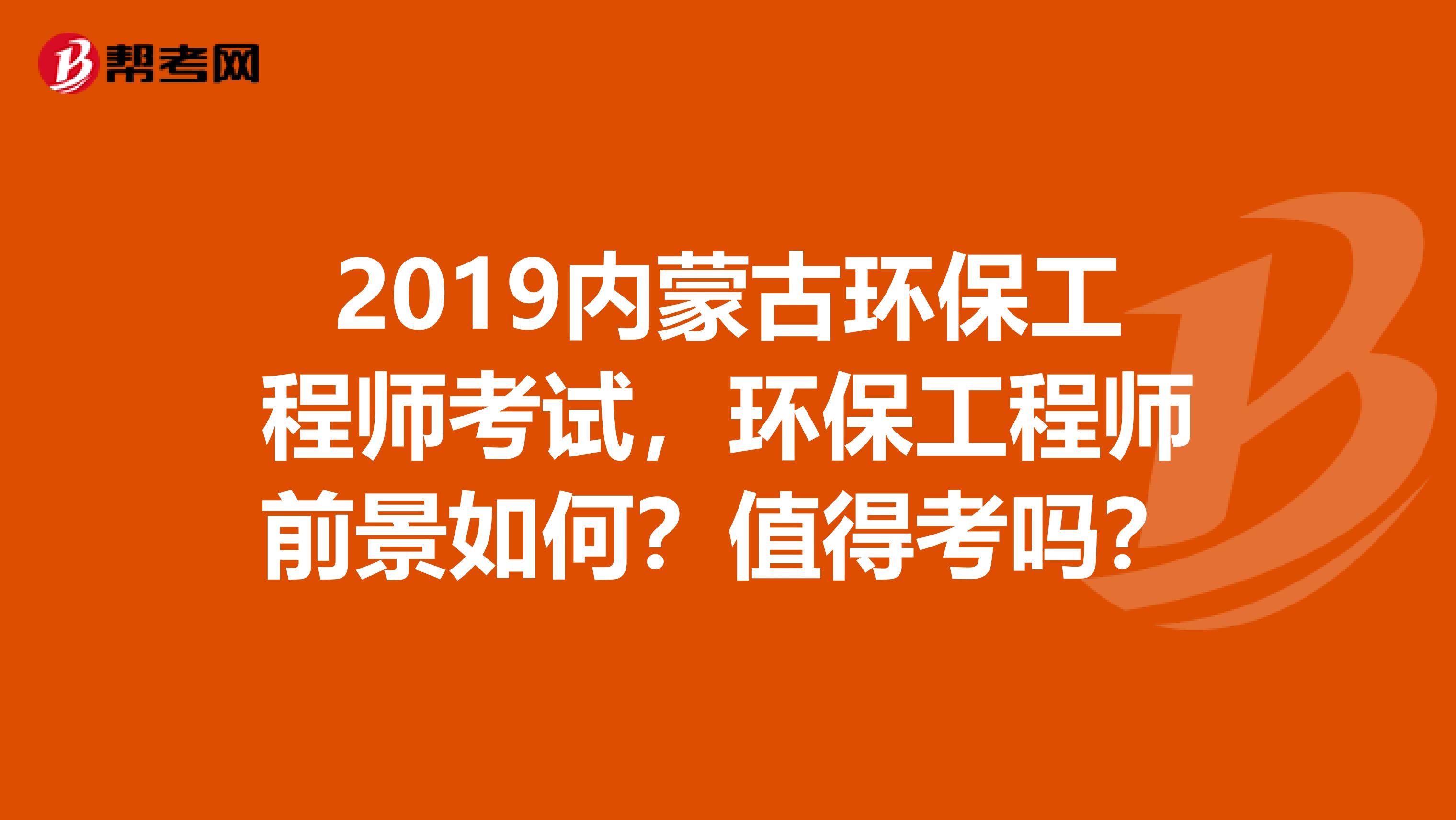 2019内蒙古环保工程师考试，环保工程师前景如何？值得考吗？