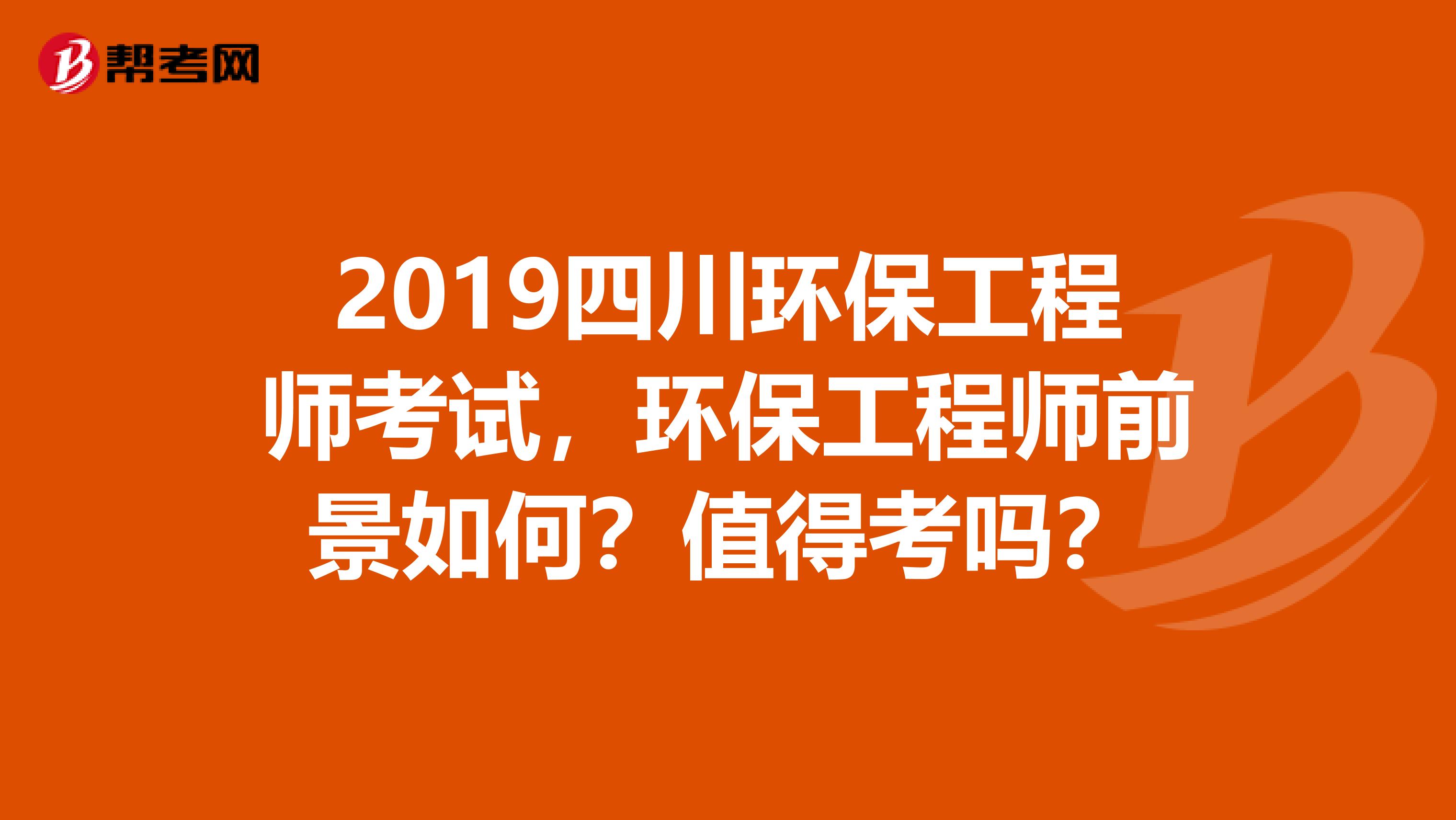 2019四川环保工程师考试，环保工程师前景如何？值得考吗？