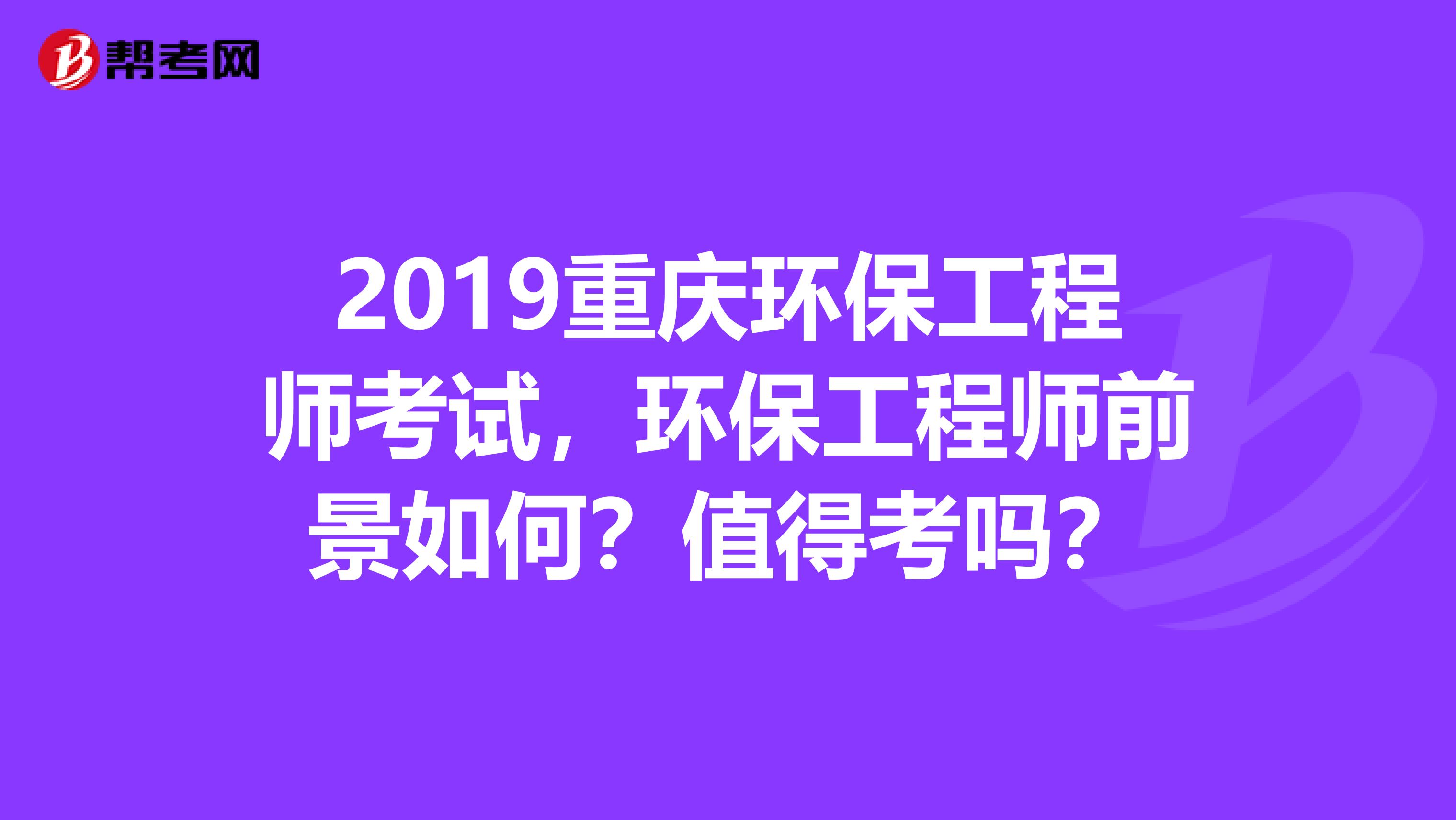 2019重庆环保工程师考试，环保工程师前景如何？值得考吗？