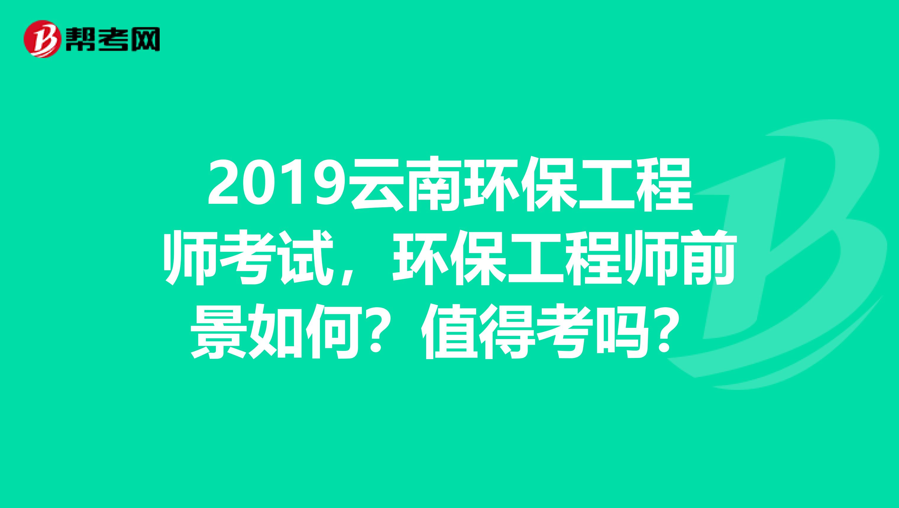 2019云南环保工程师考试，环保工程师前景如何？值得考吗？