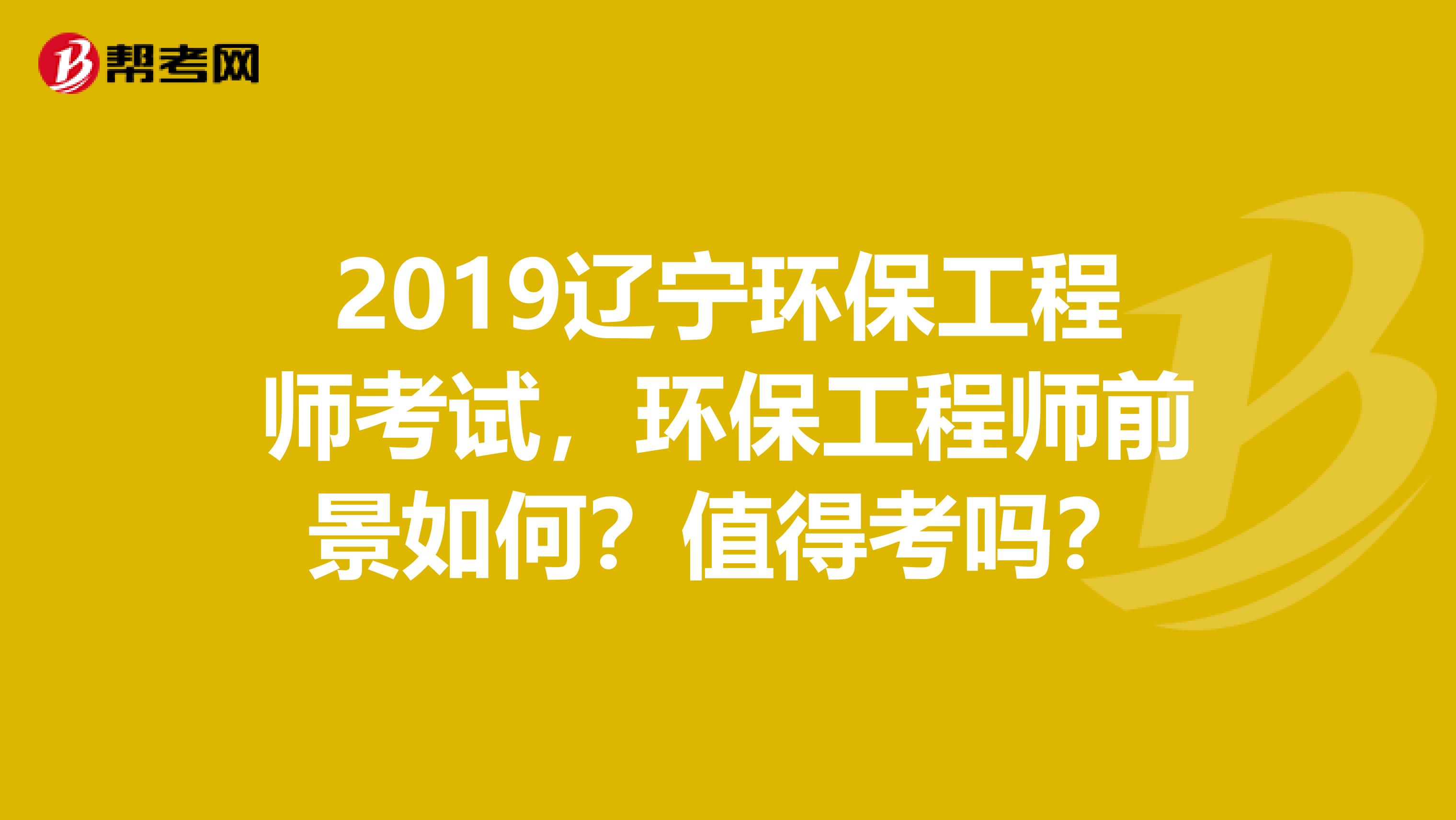 2019辽宁环保工程师考试，环保工程师前景如何？值得考吗？