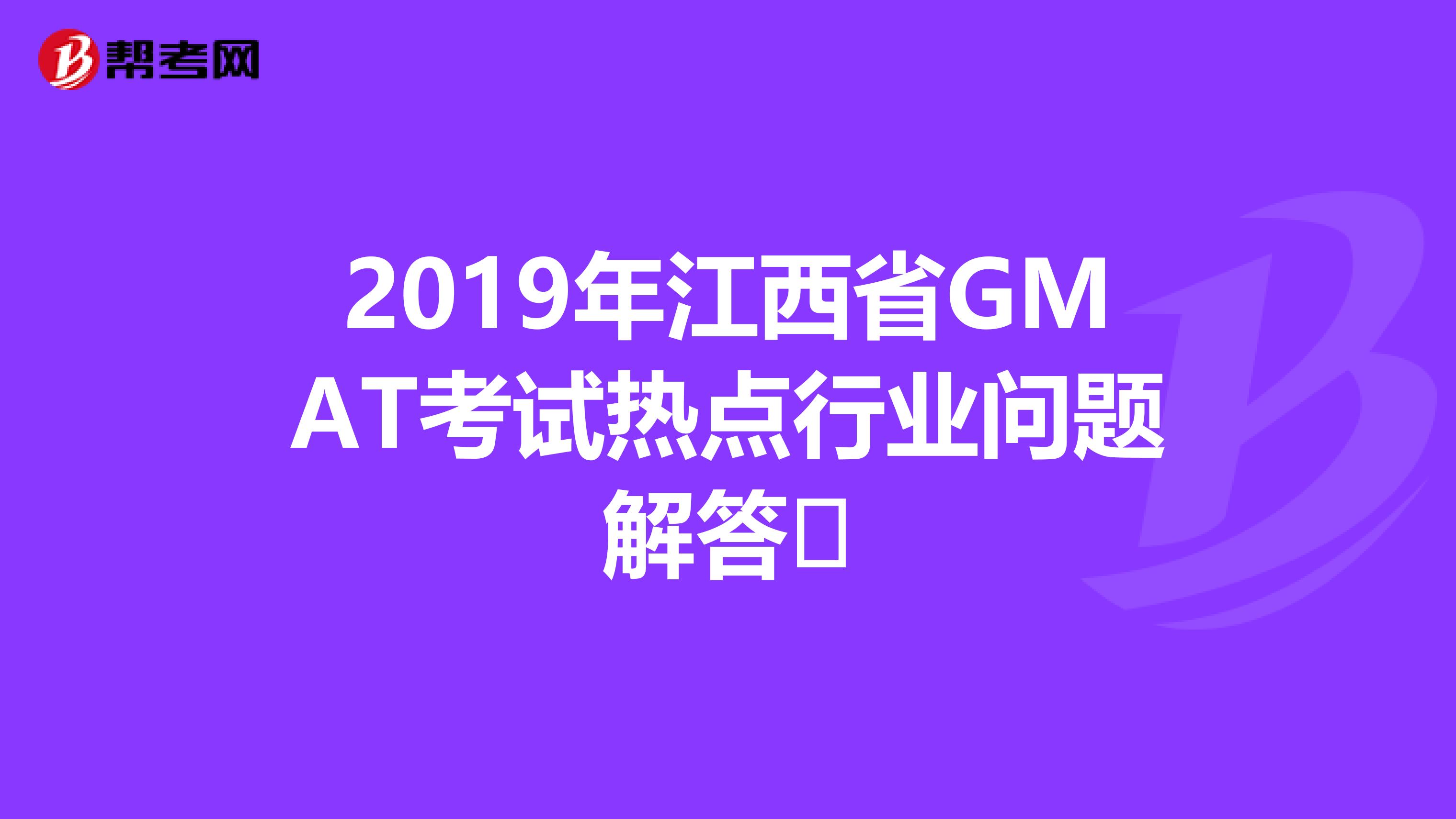 2019年江西省GMAT考试热点行业问题解答​