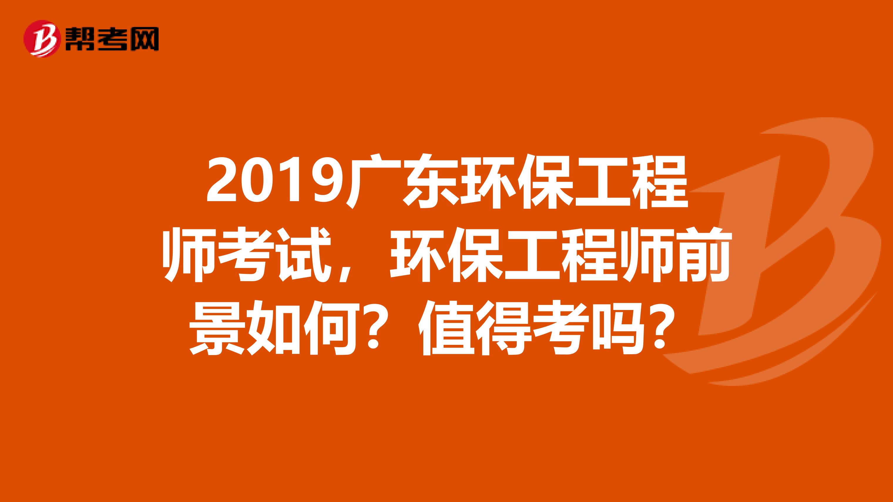 2019广东环保工程师考试，环保工程师前景如何？值得考吗？