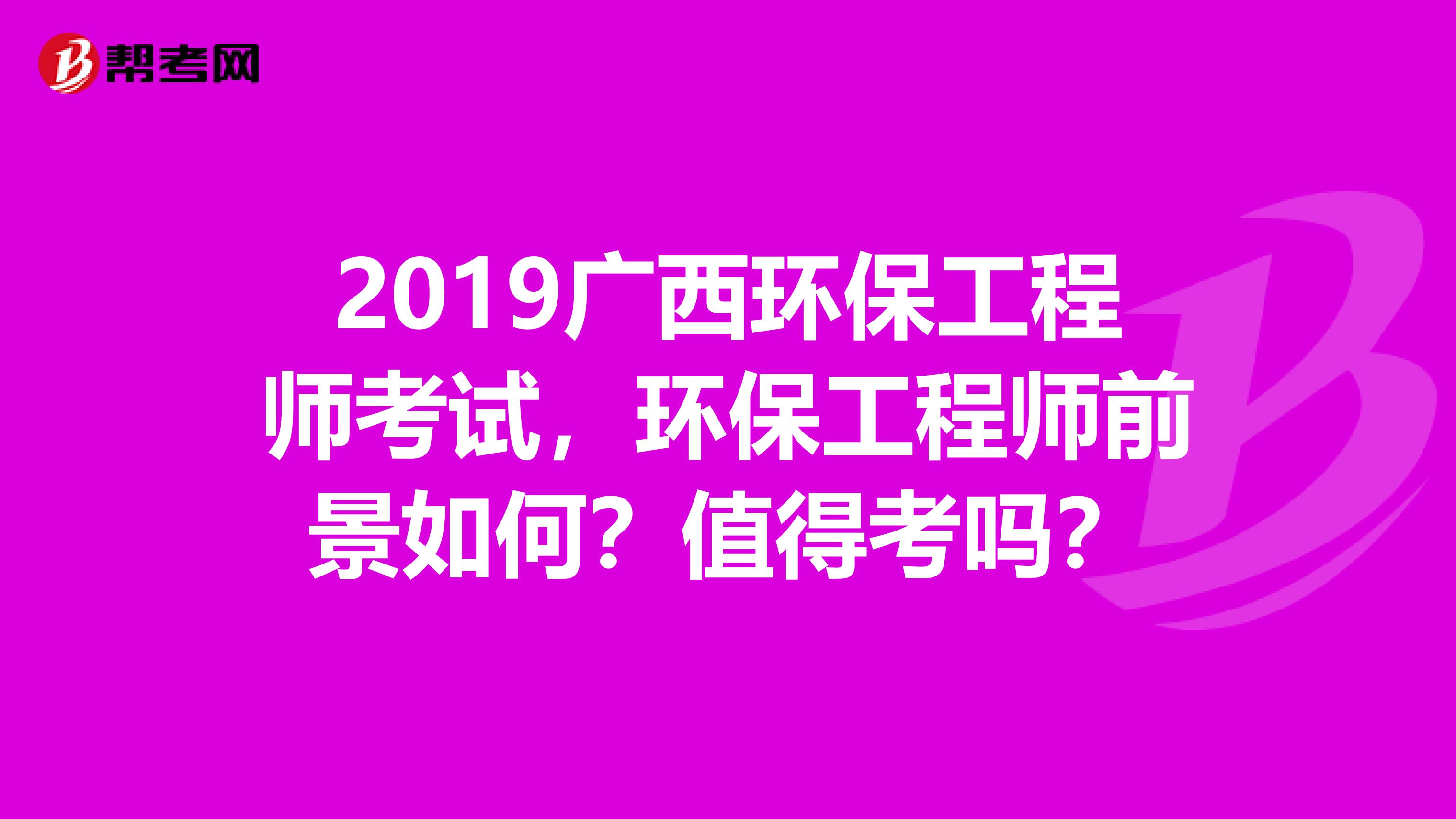 2019广西环保工程师考试，环保工程师前景如何？值得考吗？