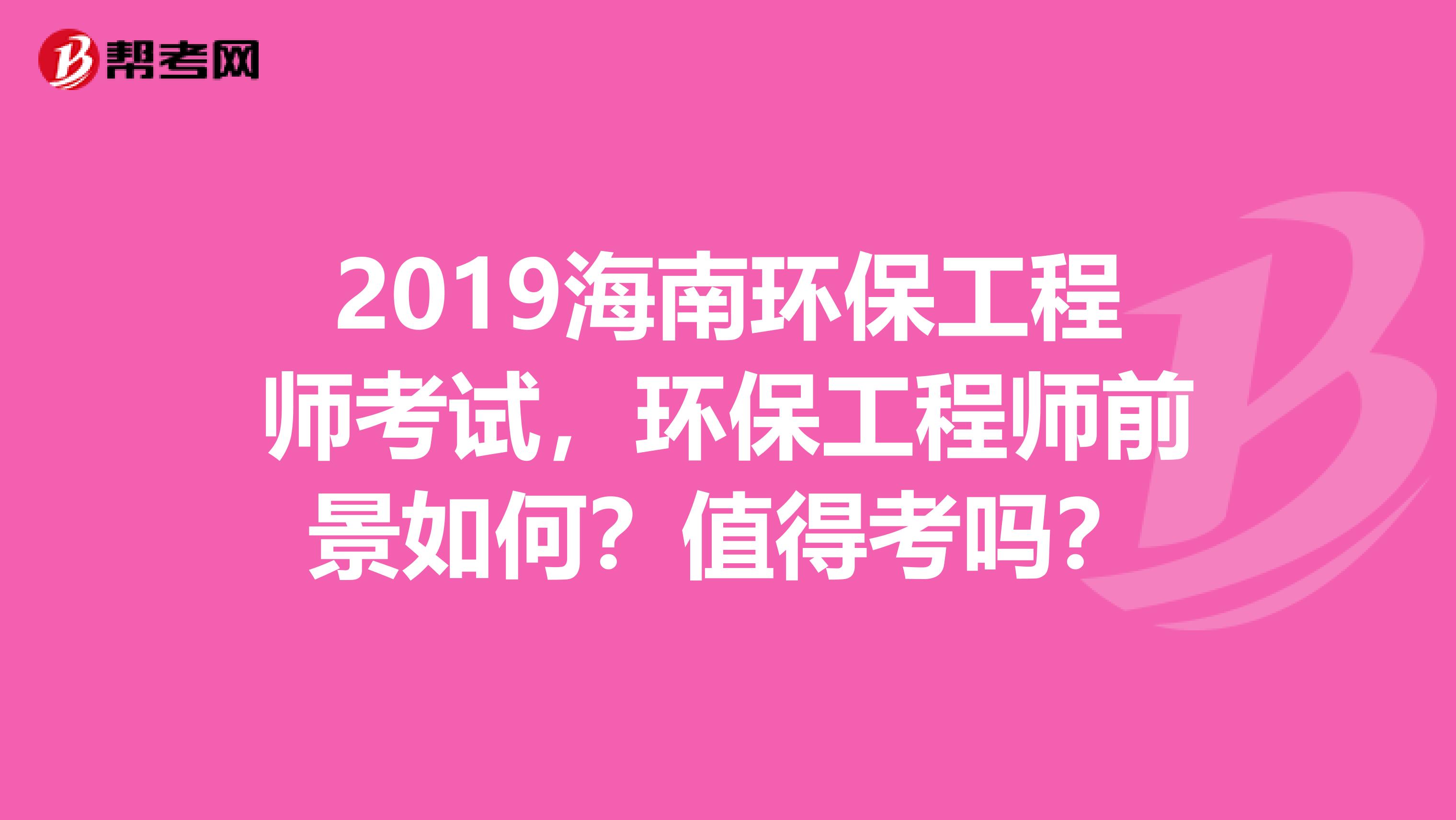 2019海南环保工程师考试，环保工程师前景如何？值得考吗？