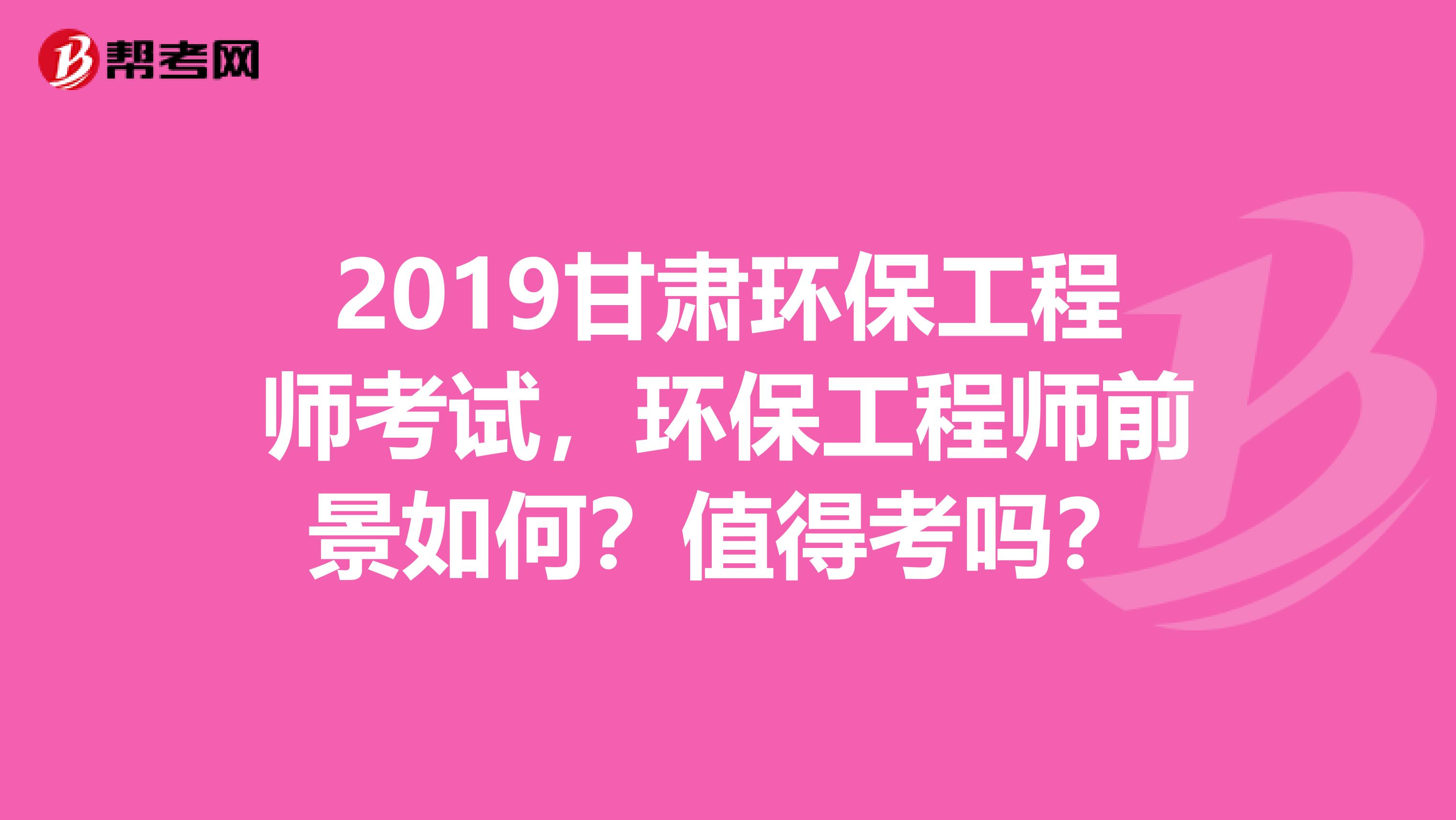 2019甘肃环保工程师考试，环保工程师前景如何？值得考吗？