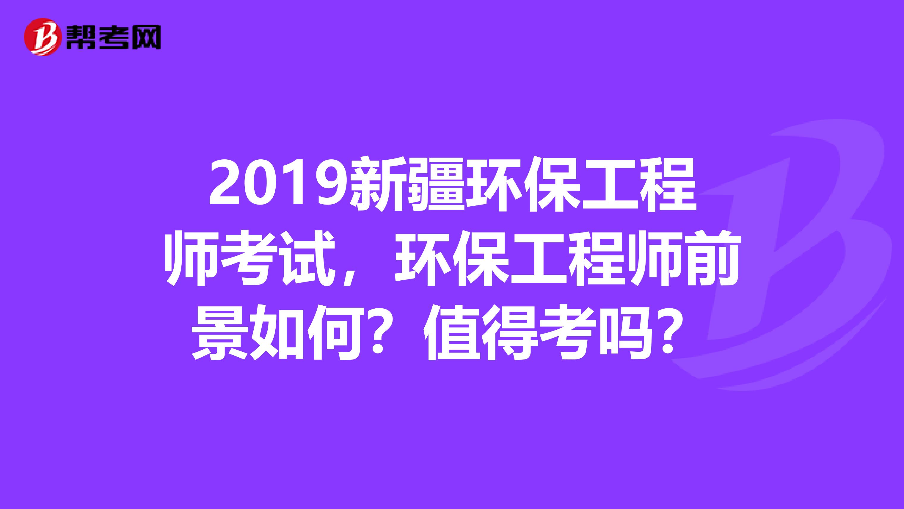 2019新疆环保工程师考试，环保工程师前景如何？值得考吗？