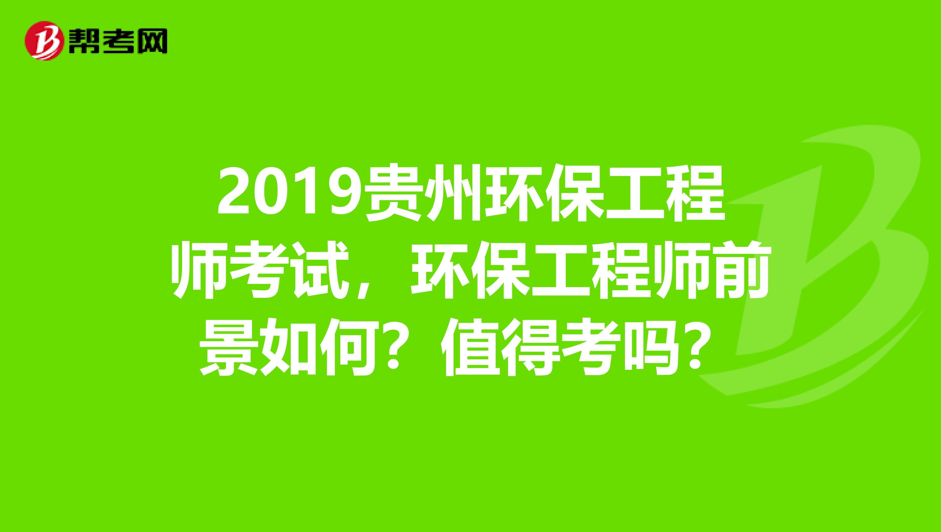2019贵州环保工程师考试，环保工程师前景如何？值得考吗？