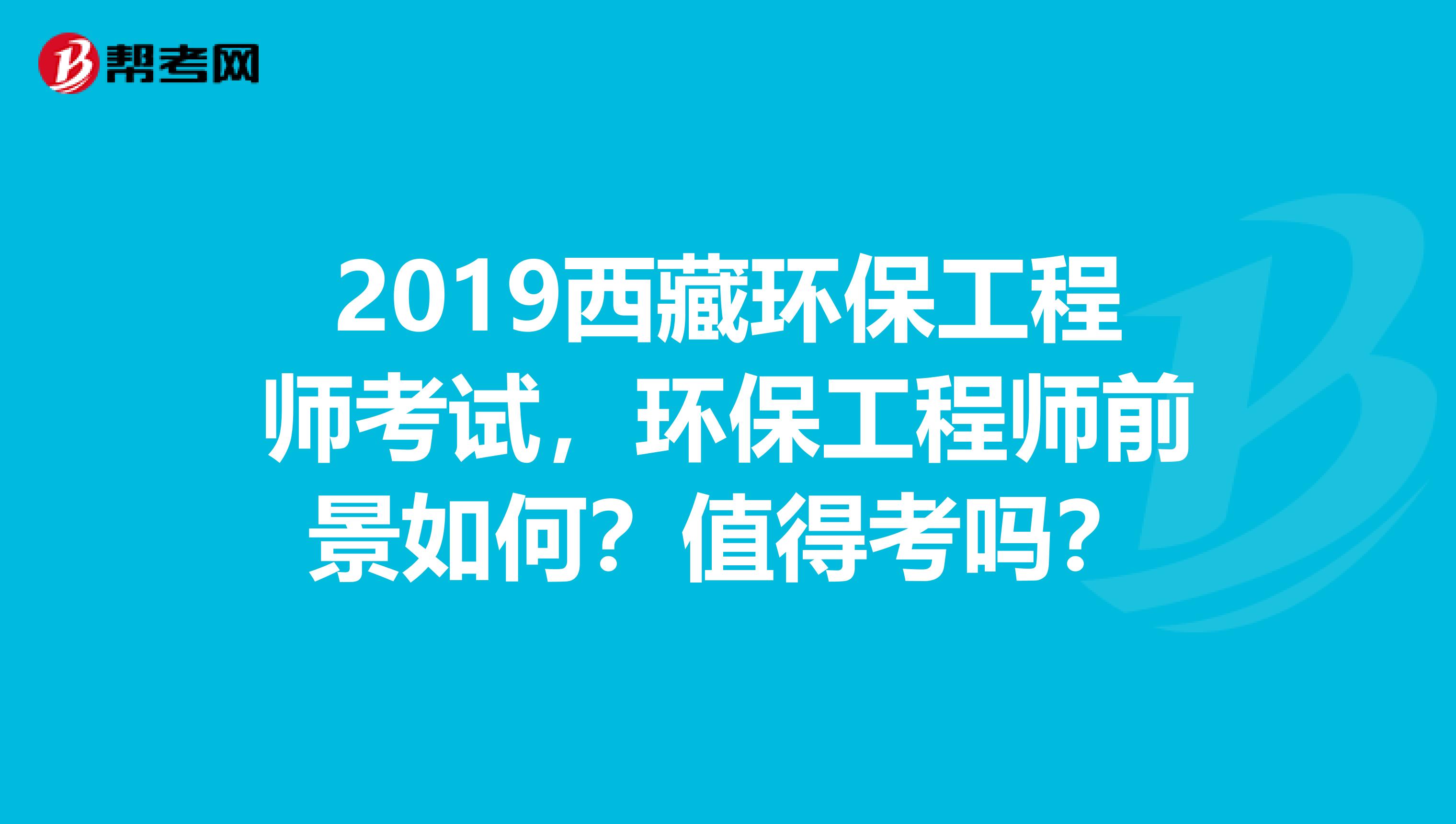 2019西藏环保工程师考试，环保工程师前景如何？值得考吗？