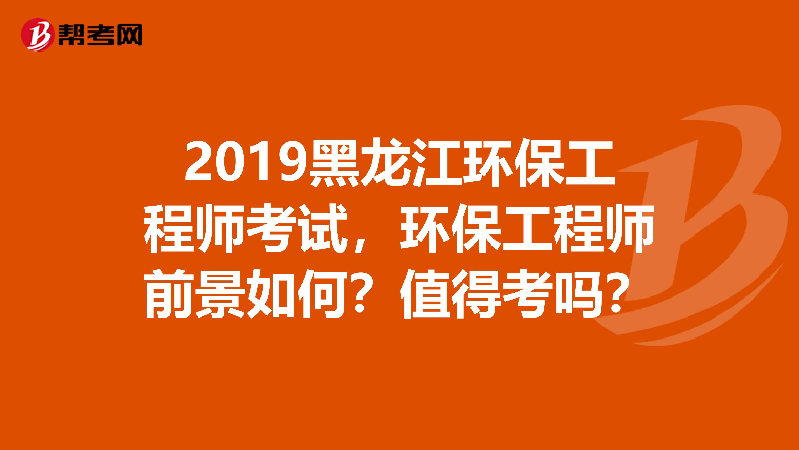 2019黑龙江环保工程师考试，环保工程师前景如何？值得考吗？