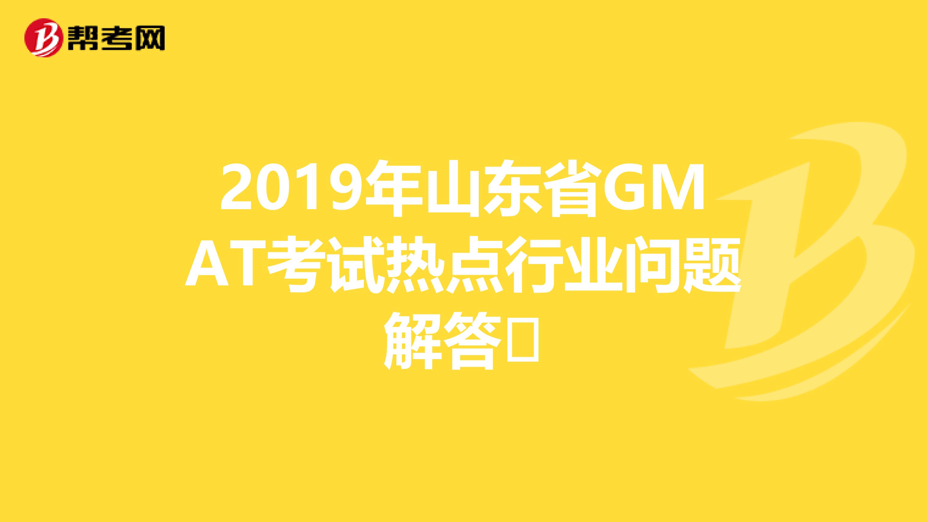 2019年山东省GMAT考试热点行业问题解答​