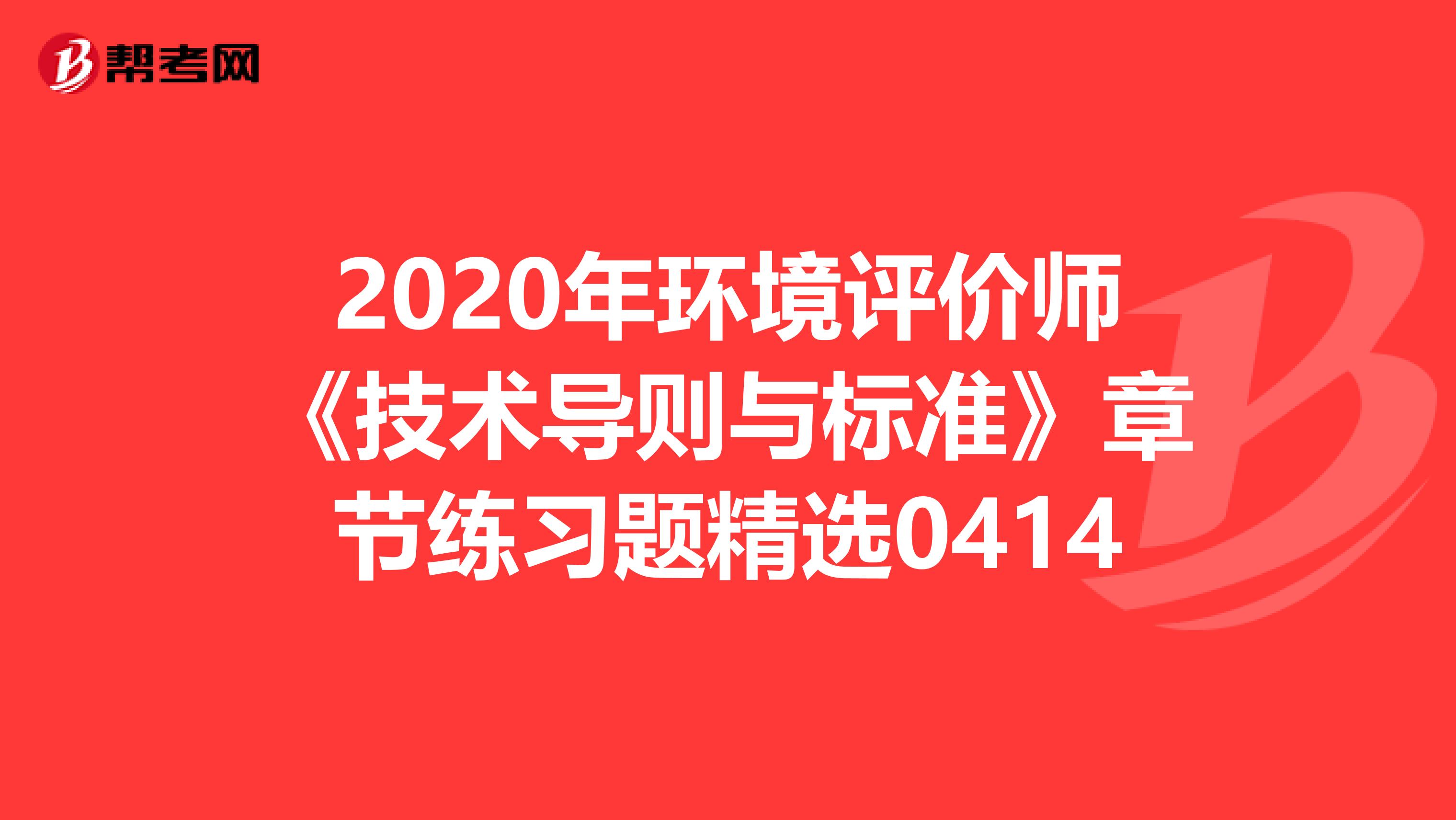 2020年环境评价师《技术导则与标准》章节练习题精选0414