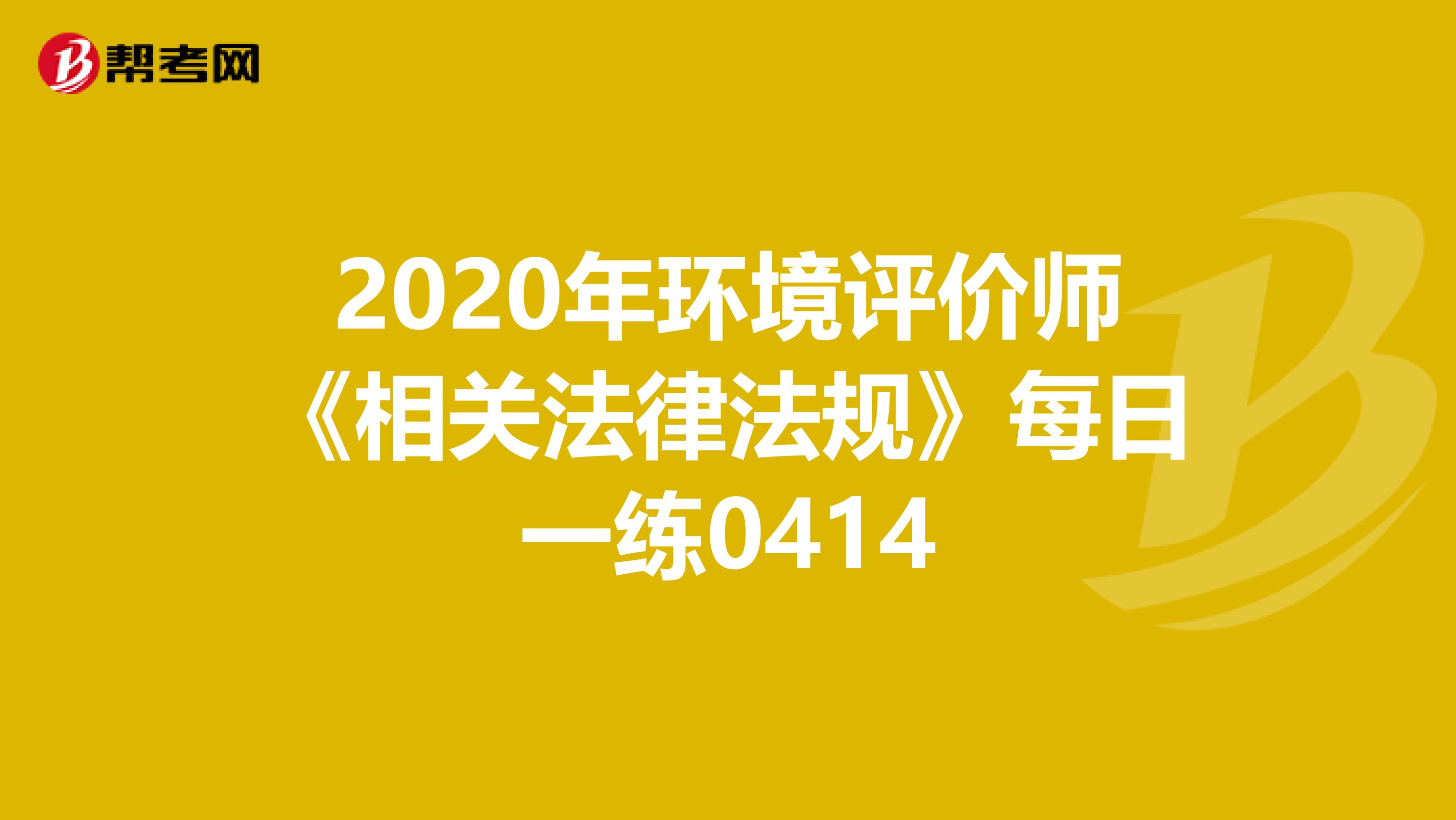 2020年环境评价师《相关法律法规》每日一练0414