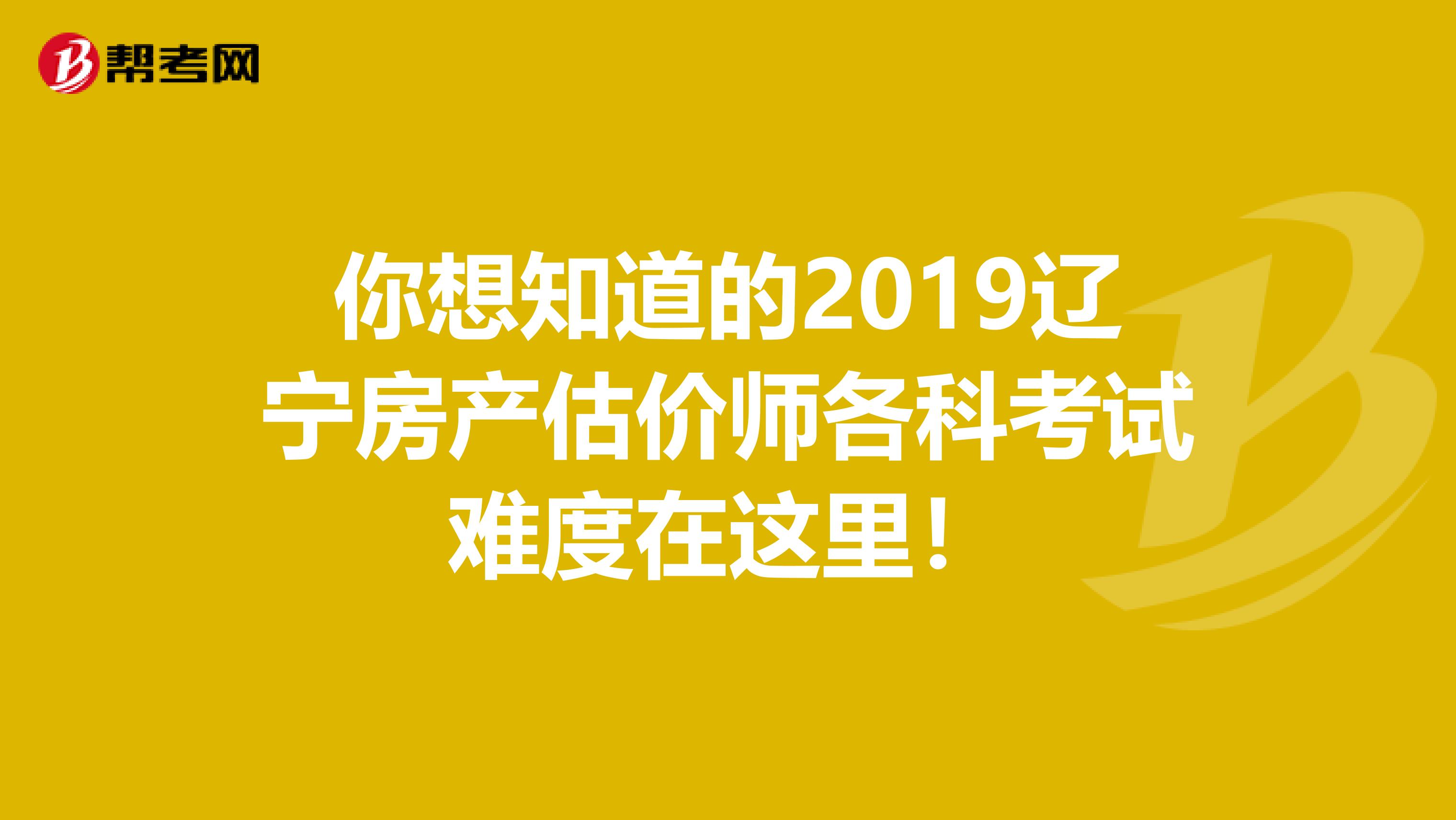 你想知道的2019辽宁房产估价师各科考试难度在这里！