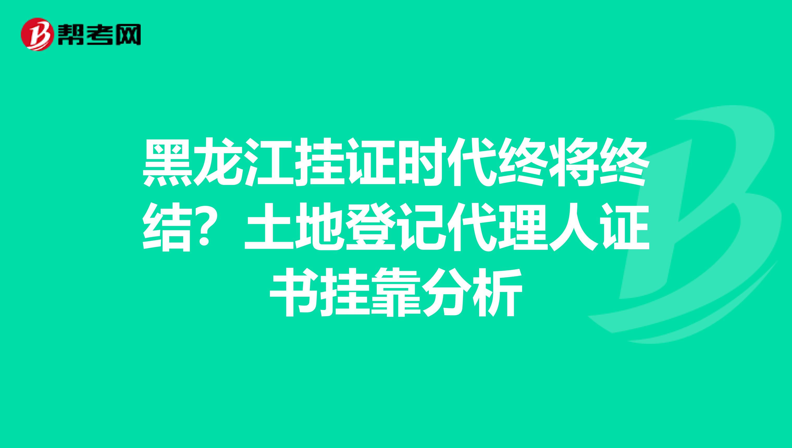 黑龙江挂证时代终将终结？土地登记代理人证书挂靠分析