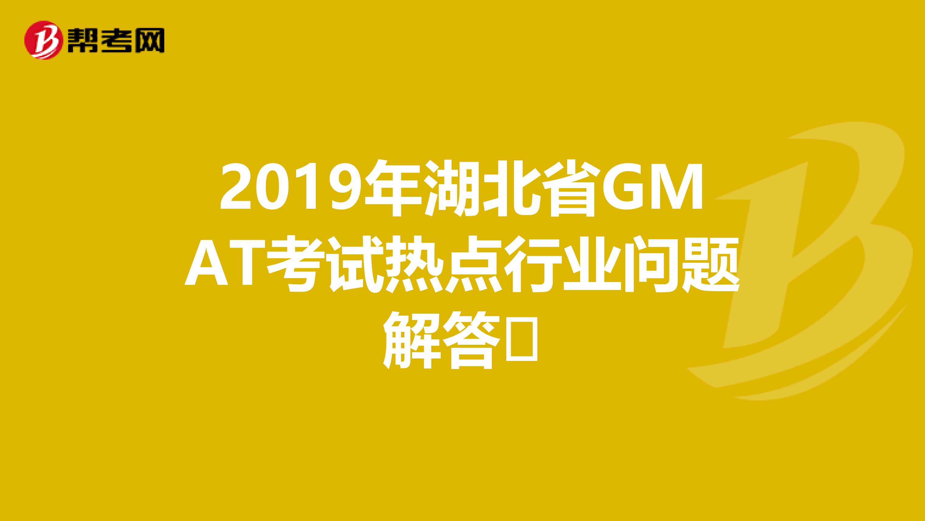 2019年湖北省GMAT考试热点行业问题解答​