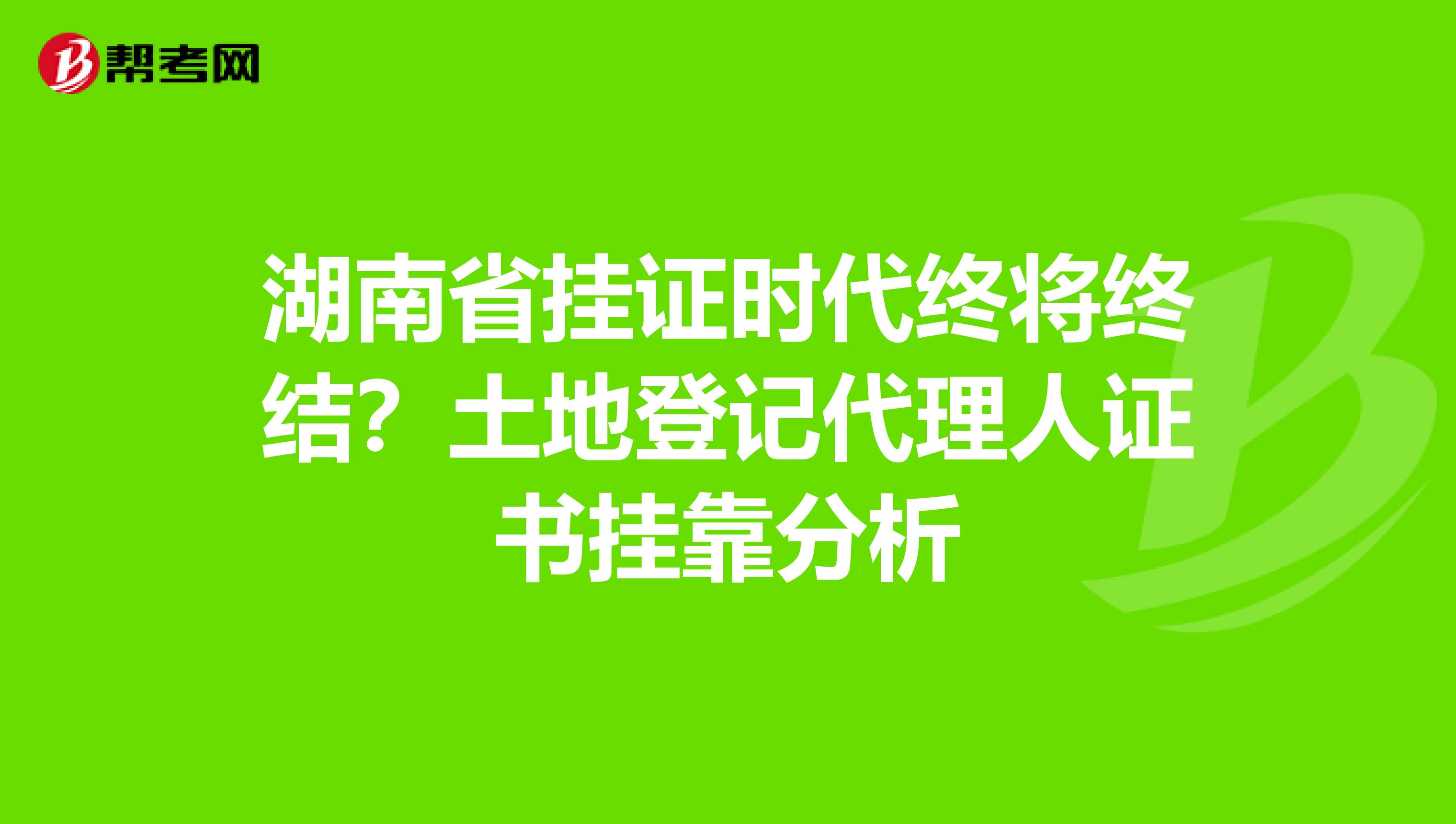 湖南省挂证时代终将终结？土地登记代理人证书挂靠分析