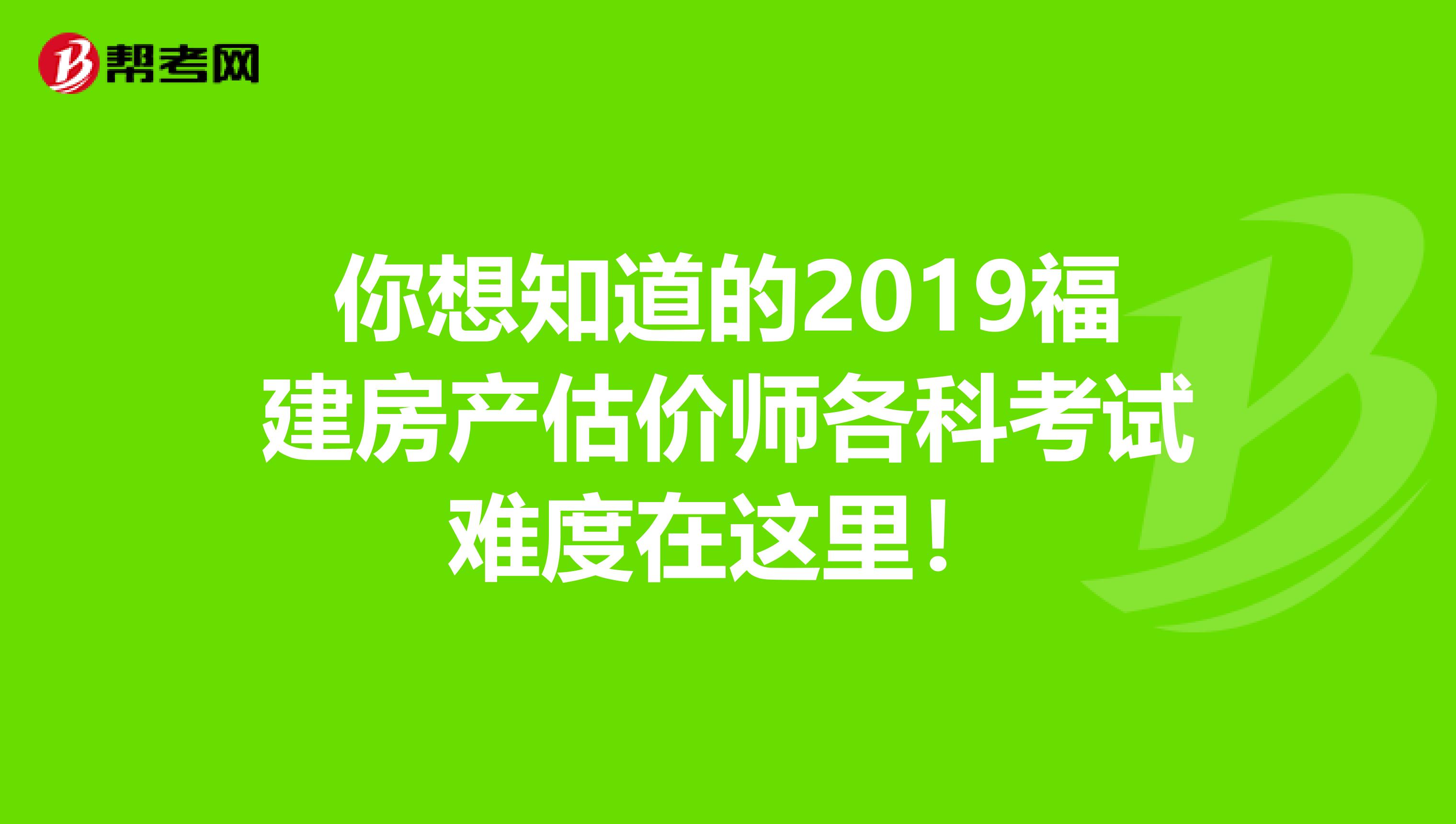 你想知道的2019福建房产估价师各科考试难度在这里！