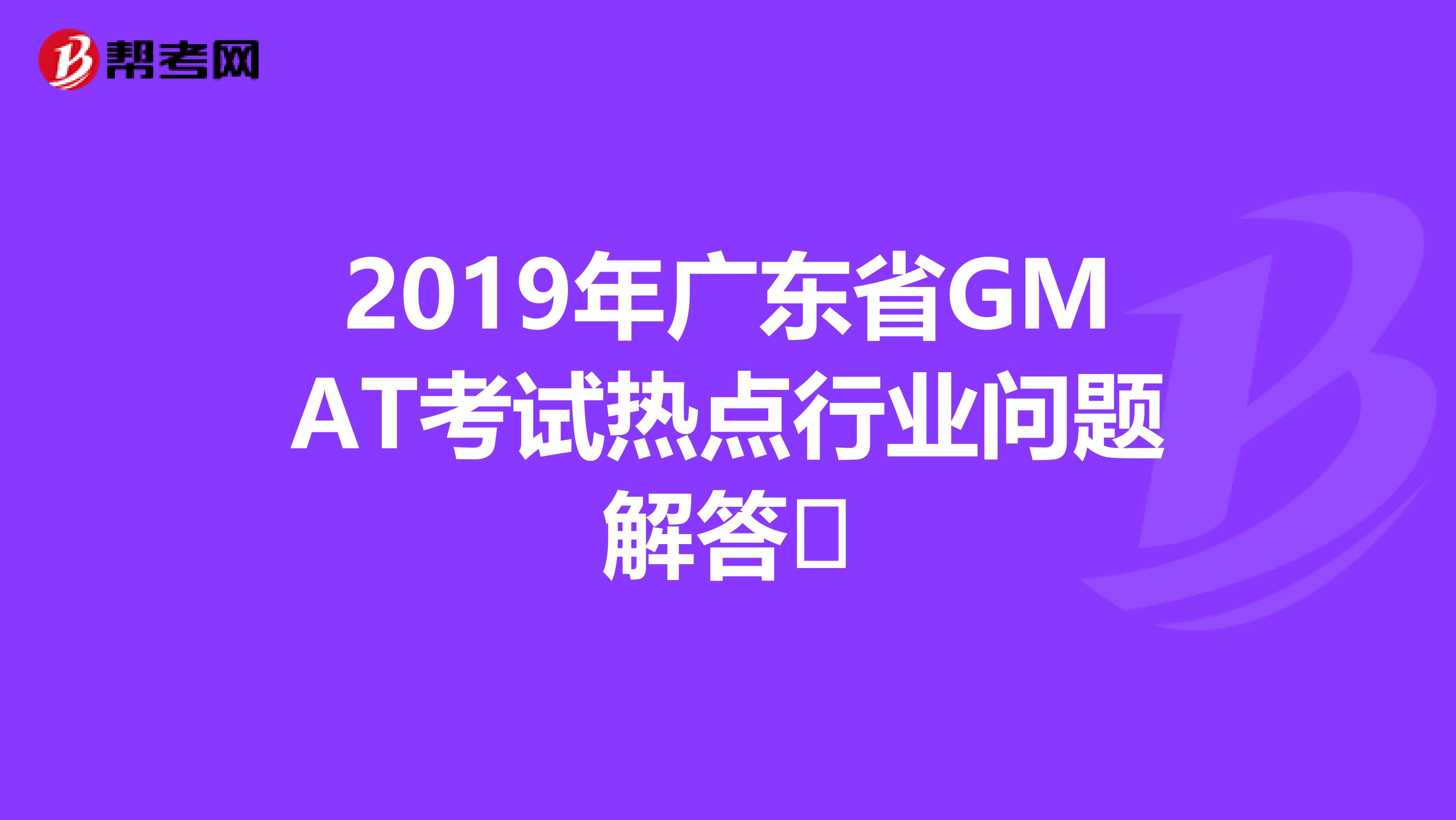 2019年广东省GMAT考试热点行业问题解答​