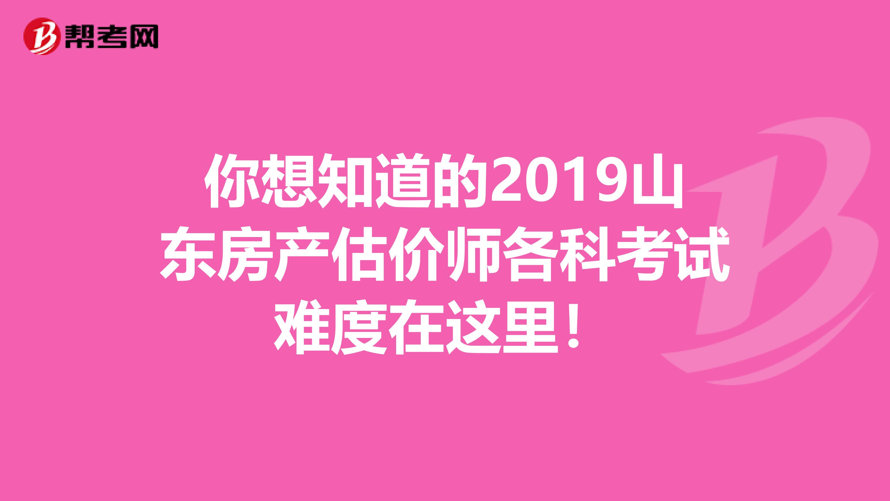 你想知道的2019山东房产估价师各科考试难度在这里！