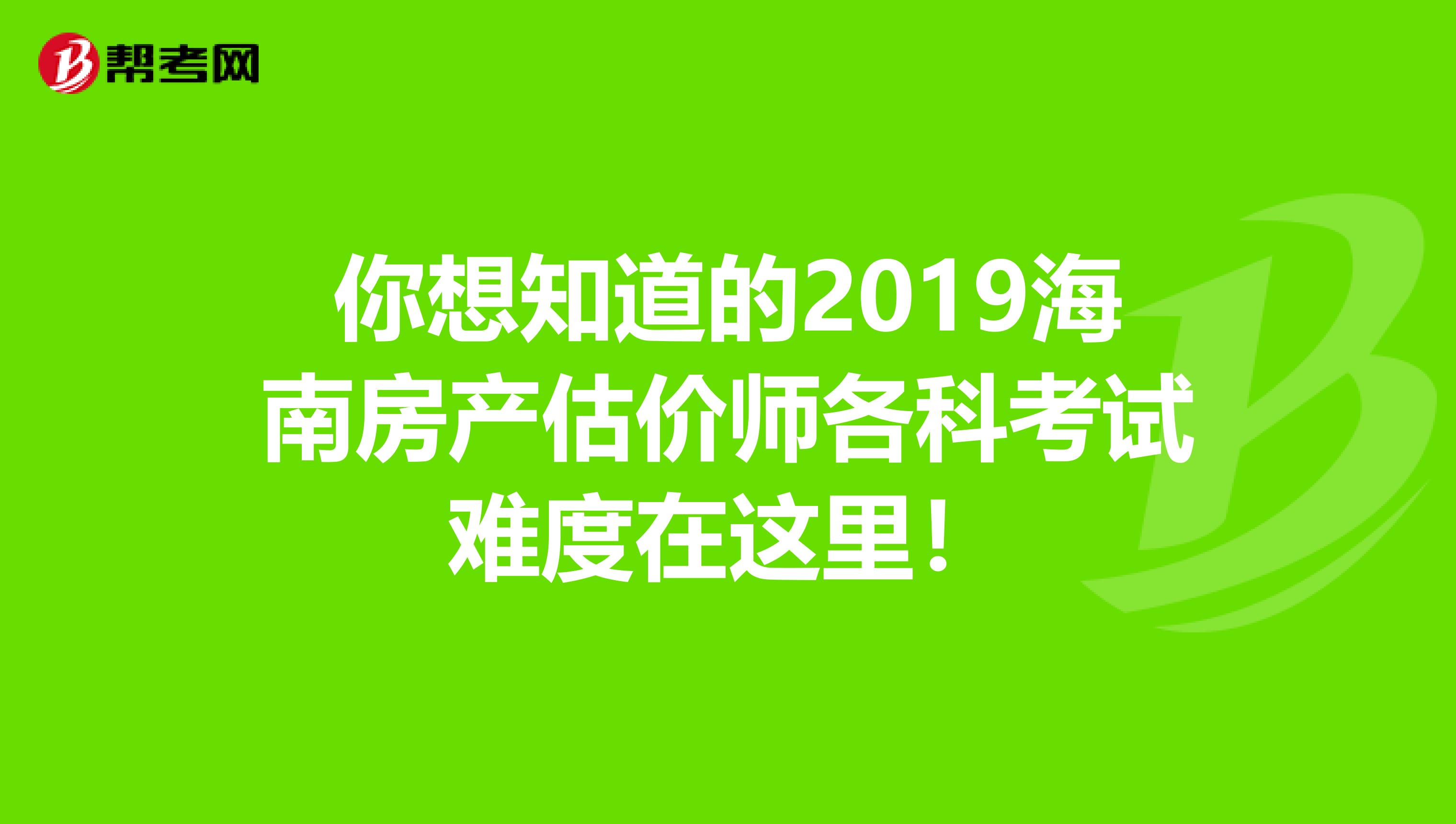 你想知道的2019海南房产估价师各科考试难度在这里！