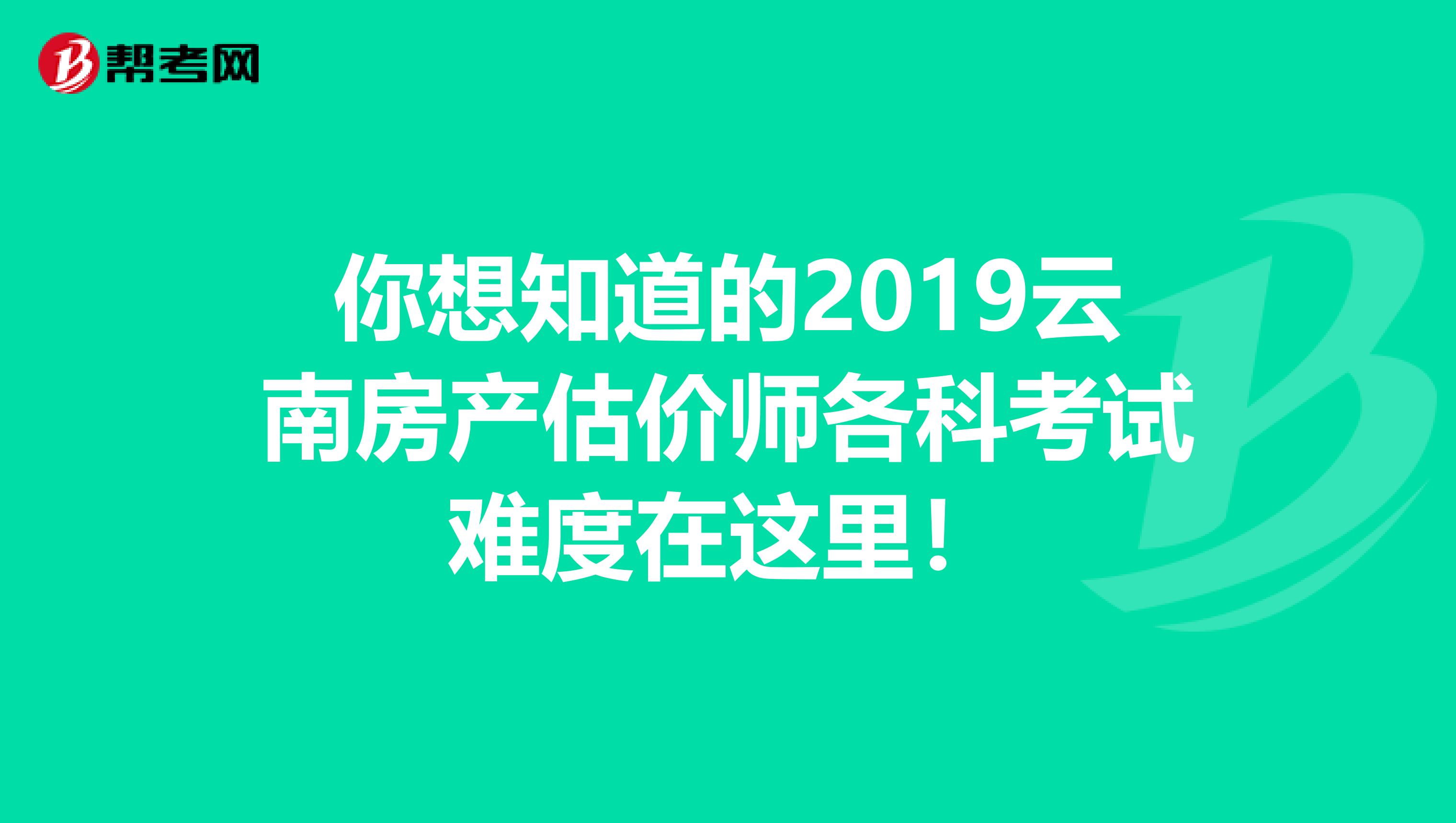 你想知道的2019云南房产估价师各科考试难度在这里！