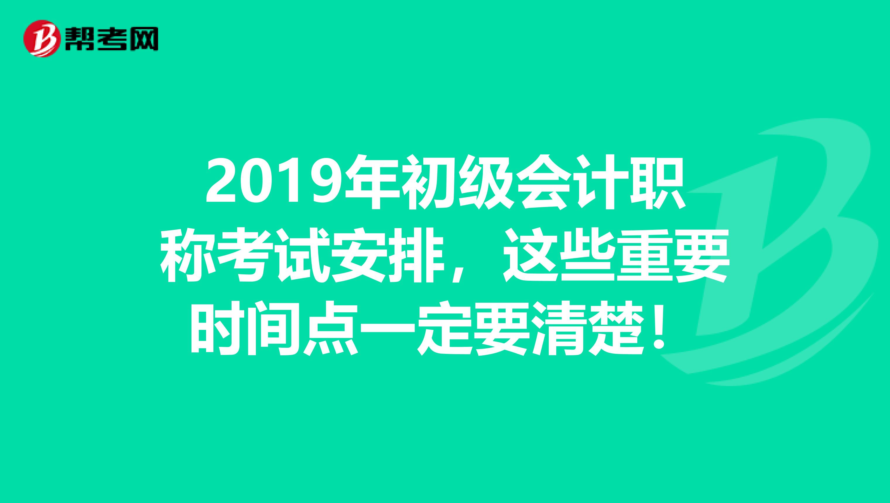 2019年初级会计职称考试安排，这些重要时间点一定要清楚！