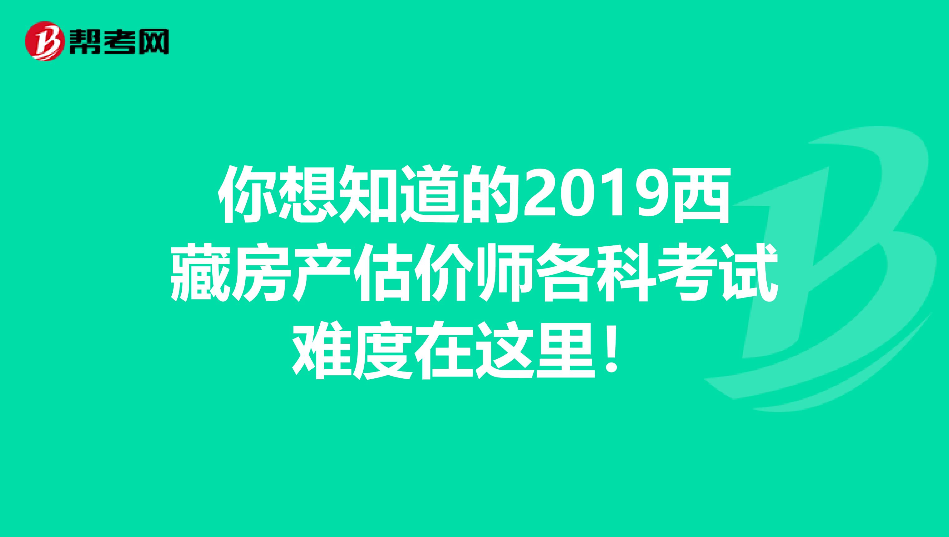 你想知道的2019西藏房产估价师各科考试难度在这里！
