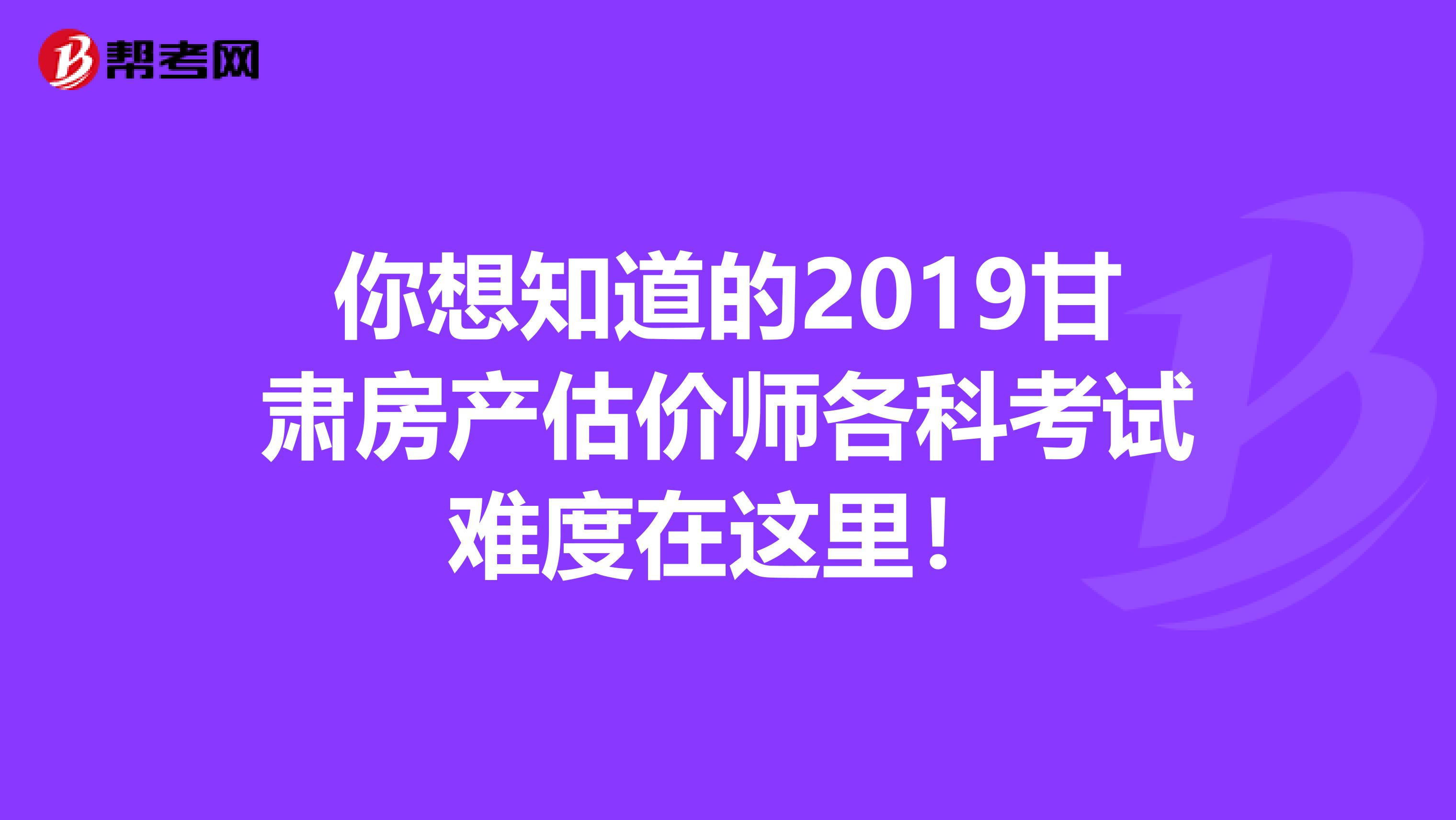 你想知道的2019甘肃房产估价师各科考试难度在这里！