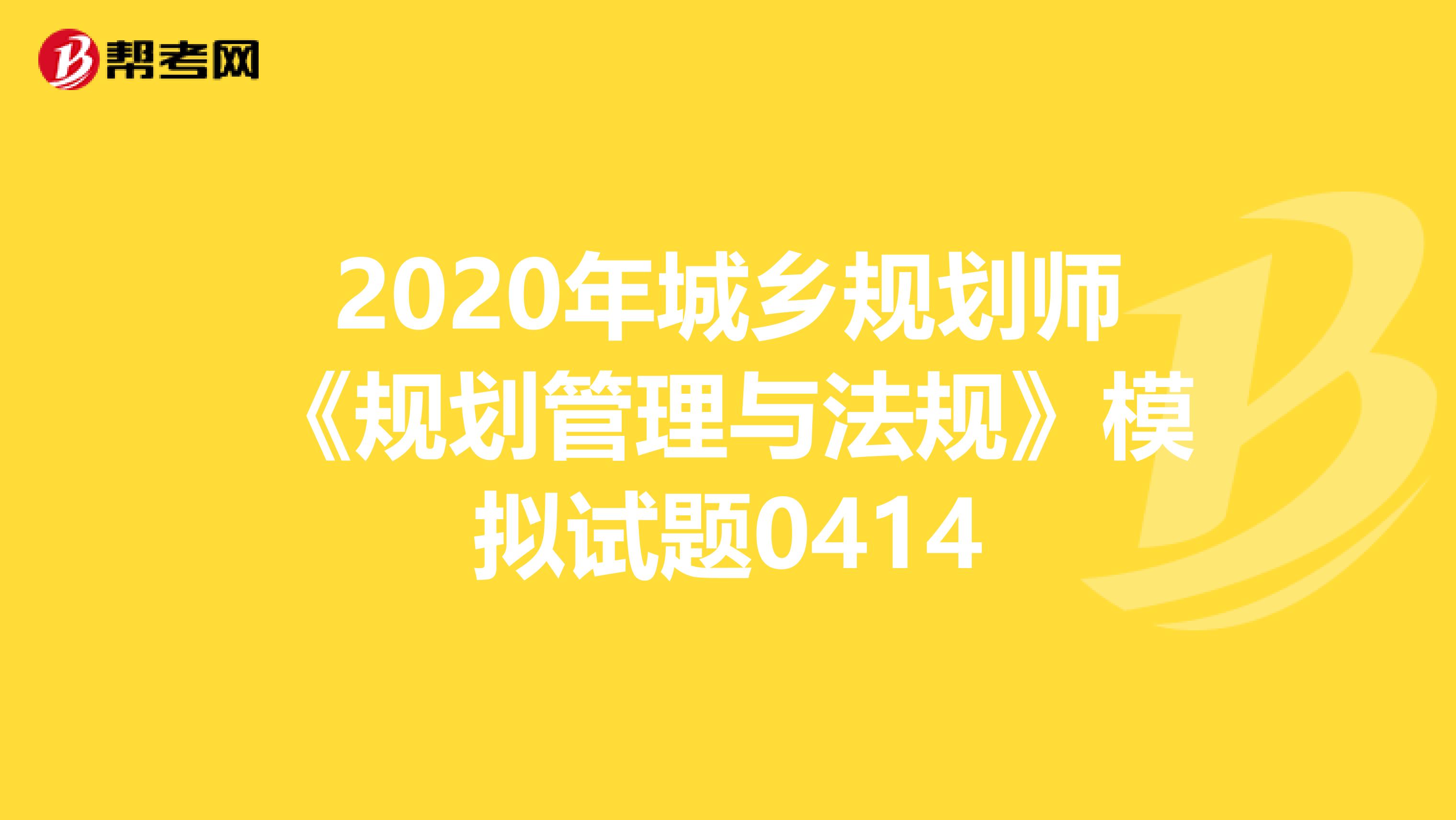 2020年城乡规划师《规划管理与法规》模拟试题0414