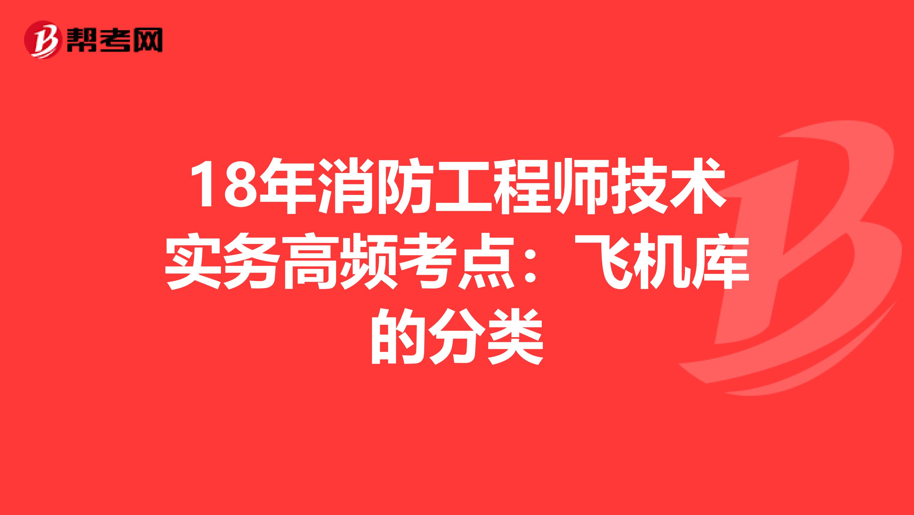 18年消防工程师技术实务高频考点：飞机库的分类