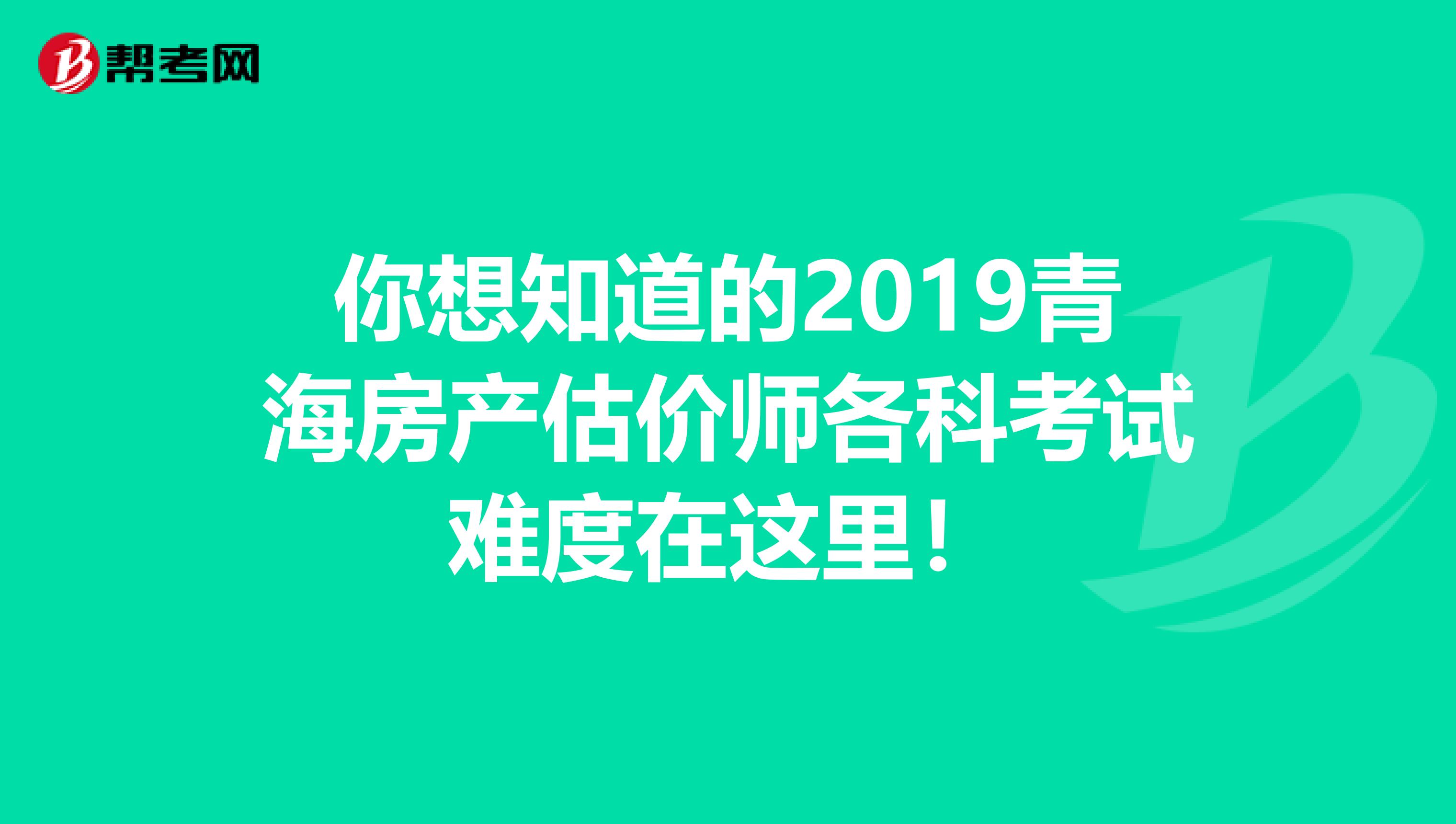 你想知道的2019青海房产估价师各科考试难度在这里！