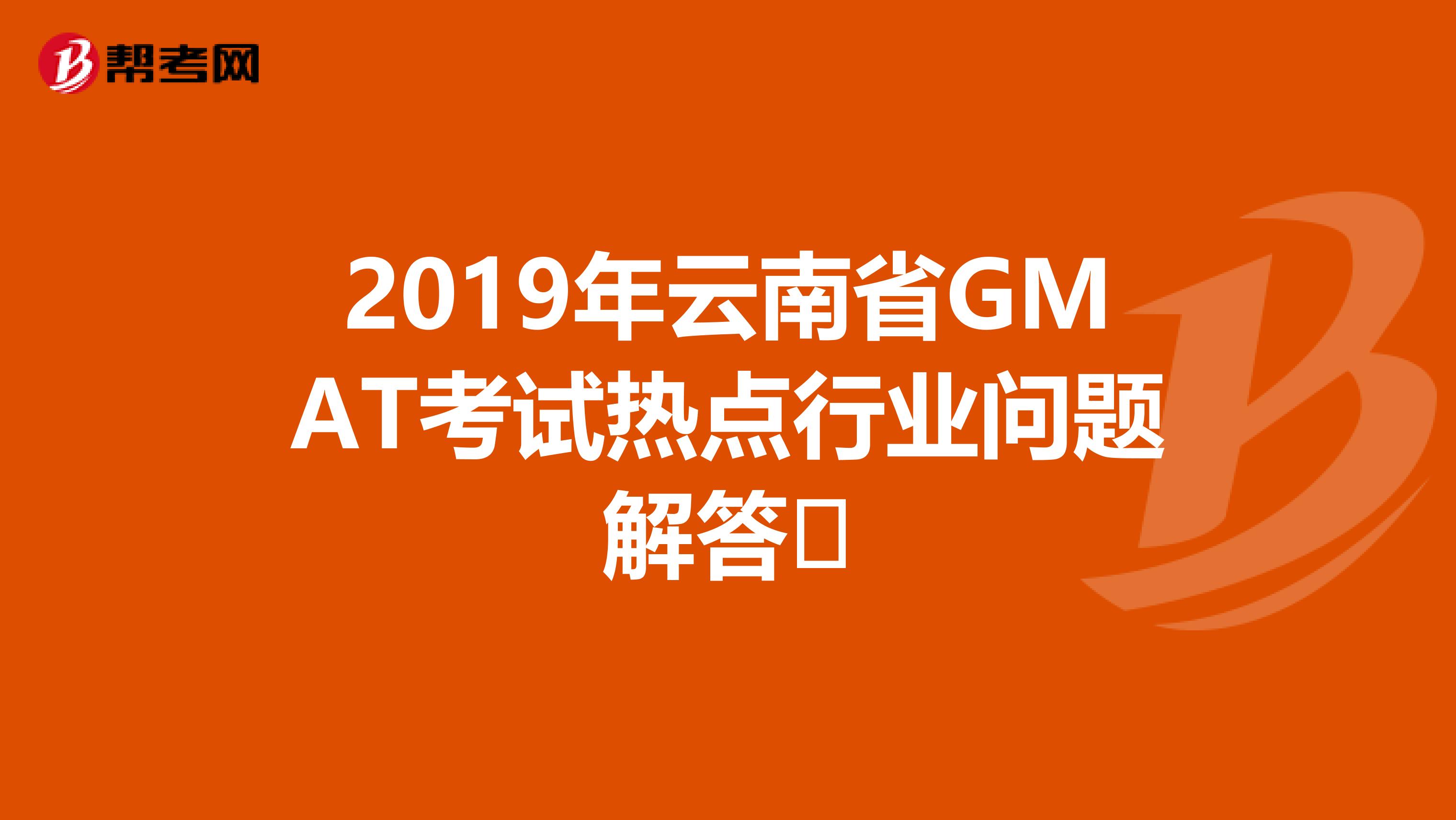 2019年云南省GMAT考试热点行业问题解答​