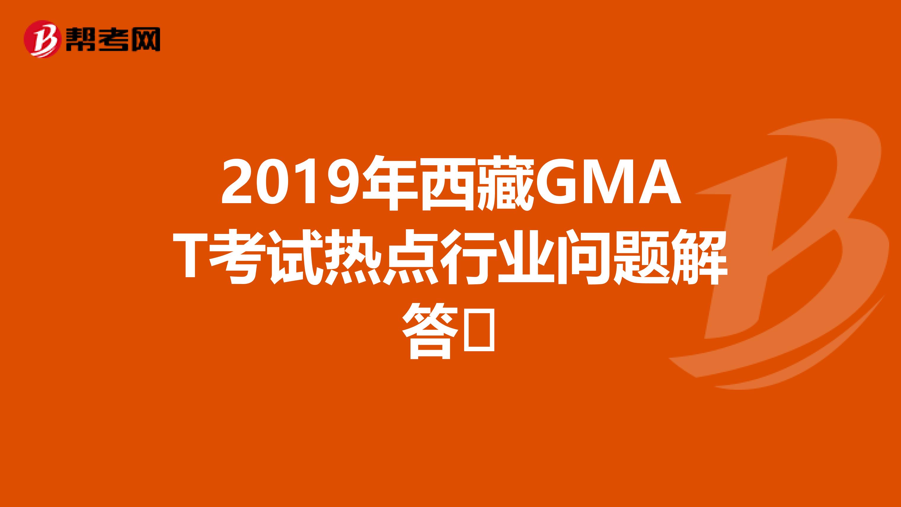 2019年西藏GMAT考试热点行业问题解答​