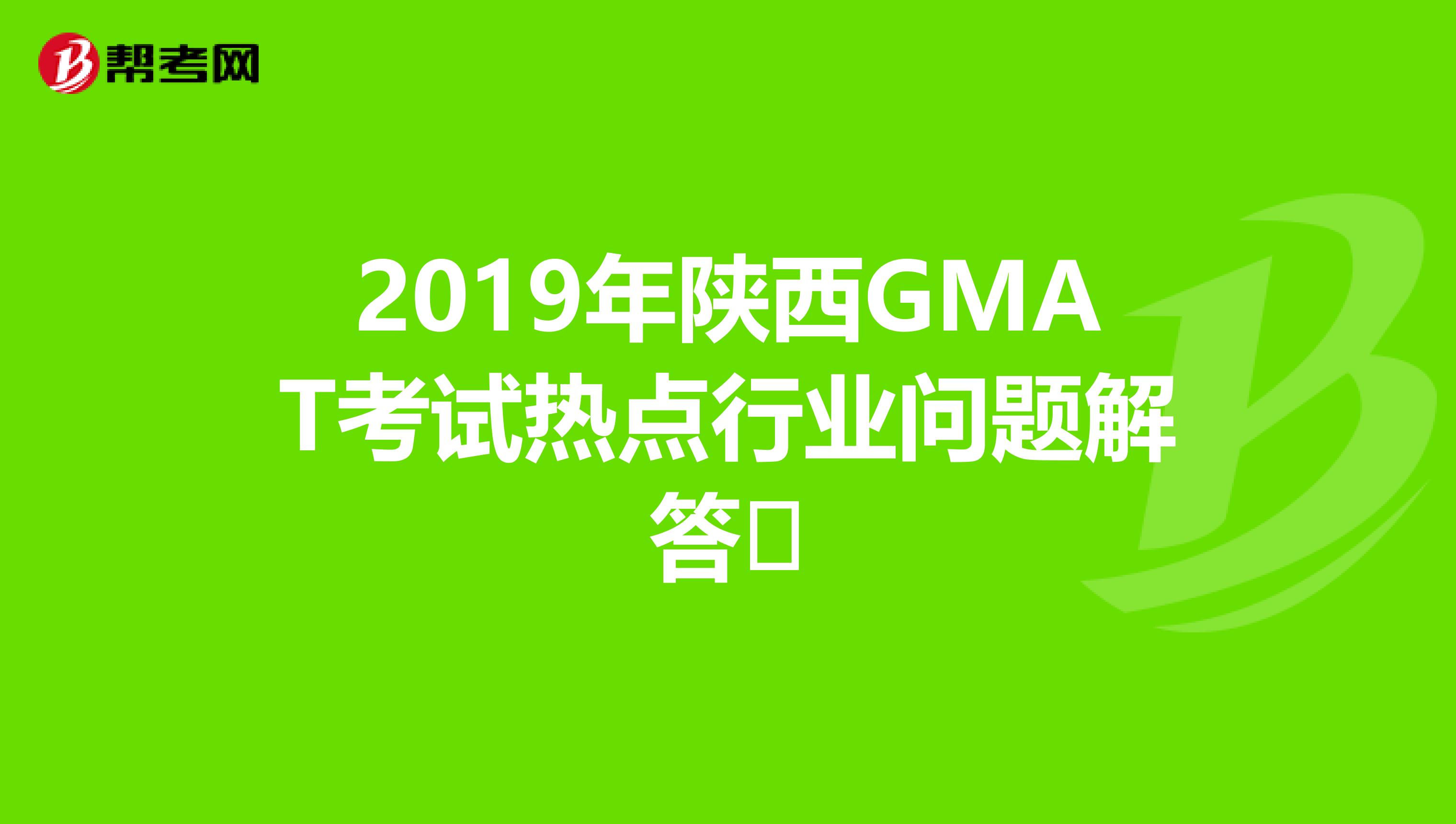 2019年陕西GMAT考试热点行业问题解答​