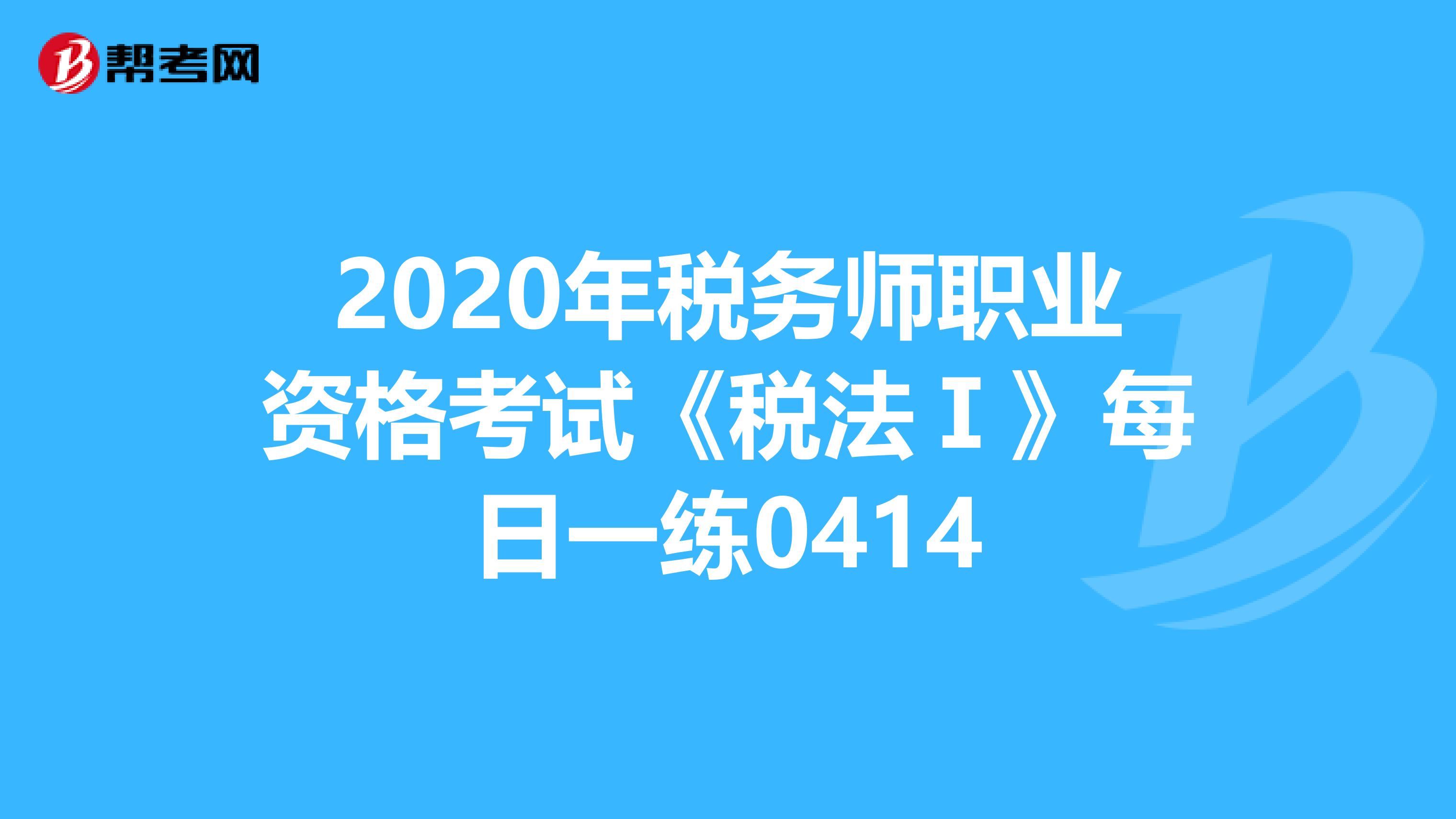 2020年税务师职业资格考试《税法Ⅰ》每日一练0414