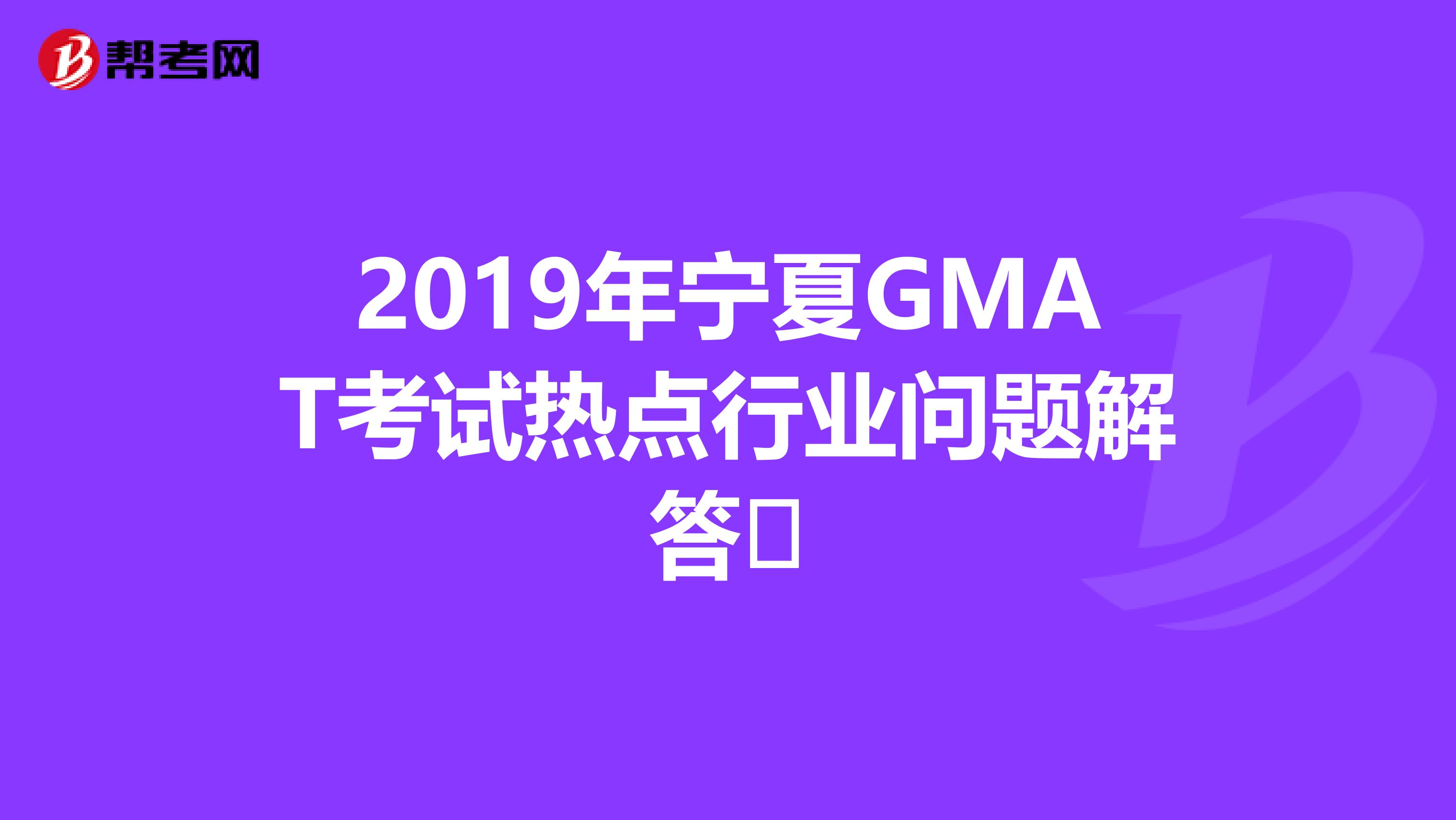 2019年宁夏GMAT考试热点行业问题解答​