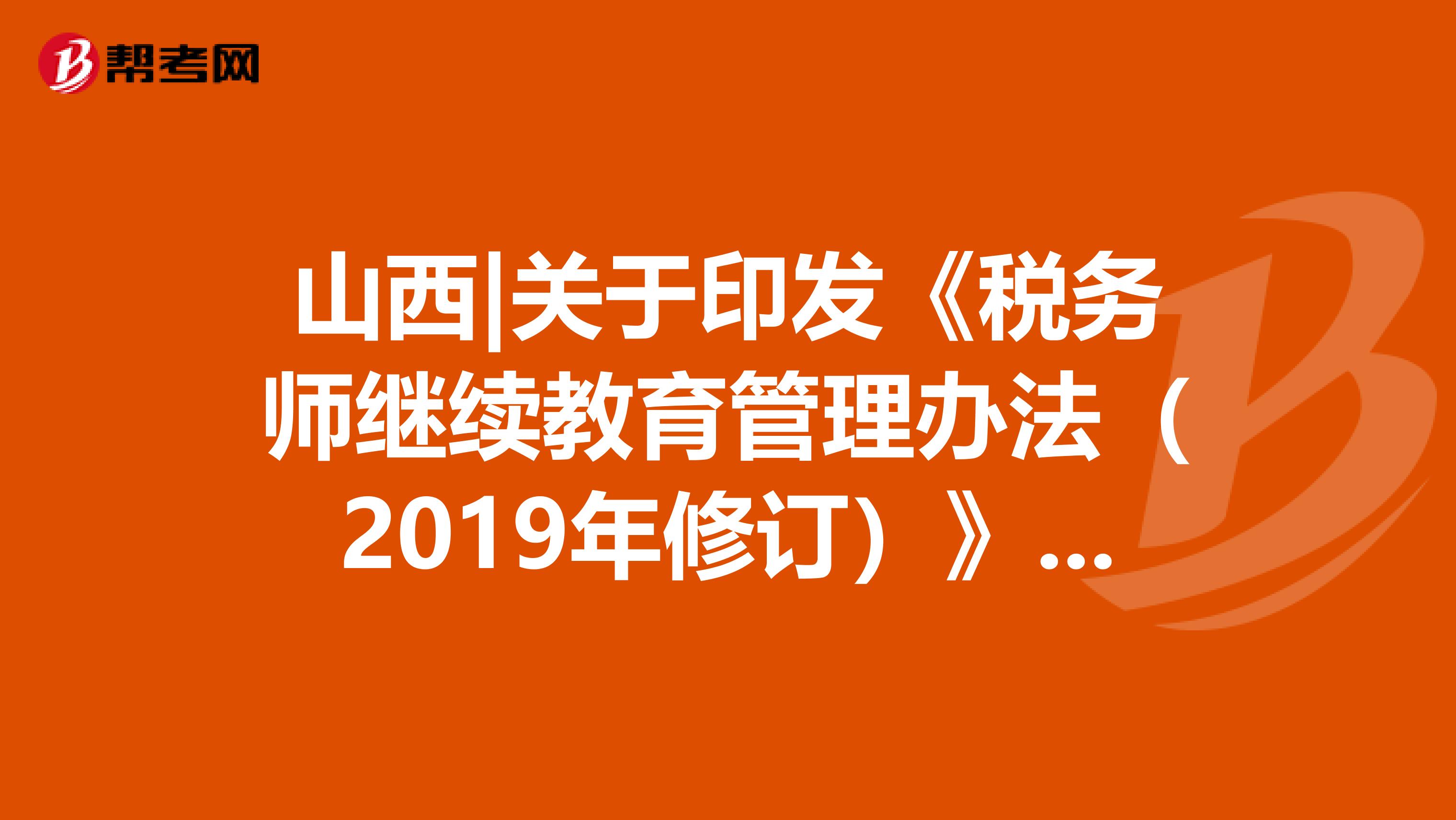 山西|关于印发《税务师继续教育管理办法（2019年修订）》的通知