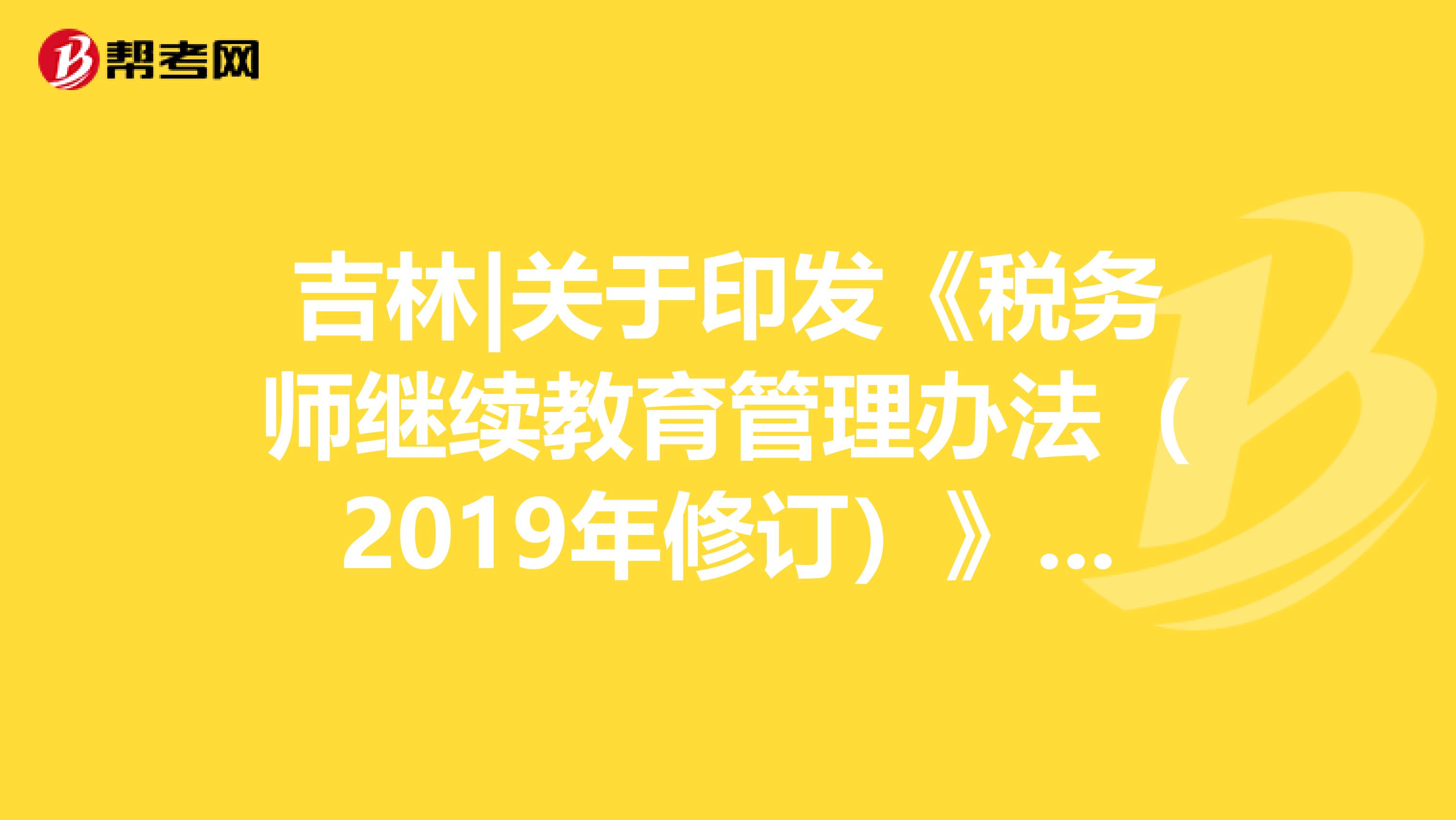 吉林|关于印发《税务师继续教育管理办法（2019年修订）》的通知