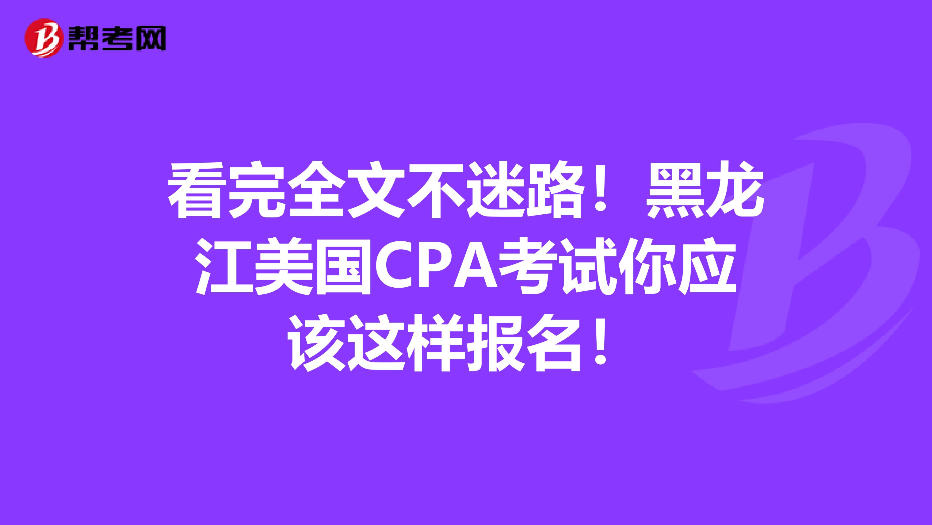 看完全文不迷路！黑龙江美国CPA考试你应该这样报名！