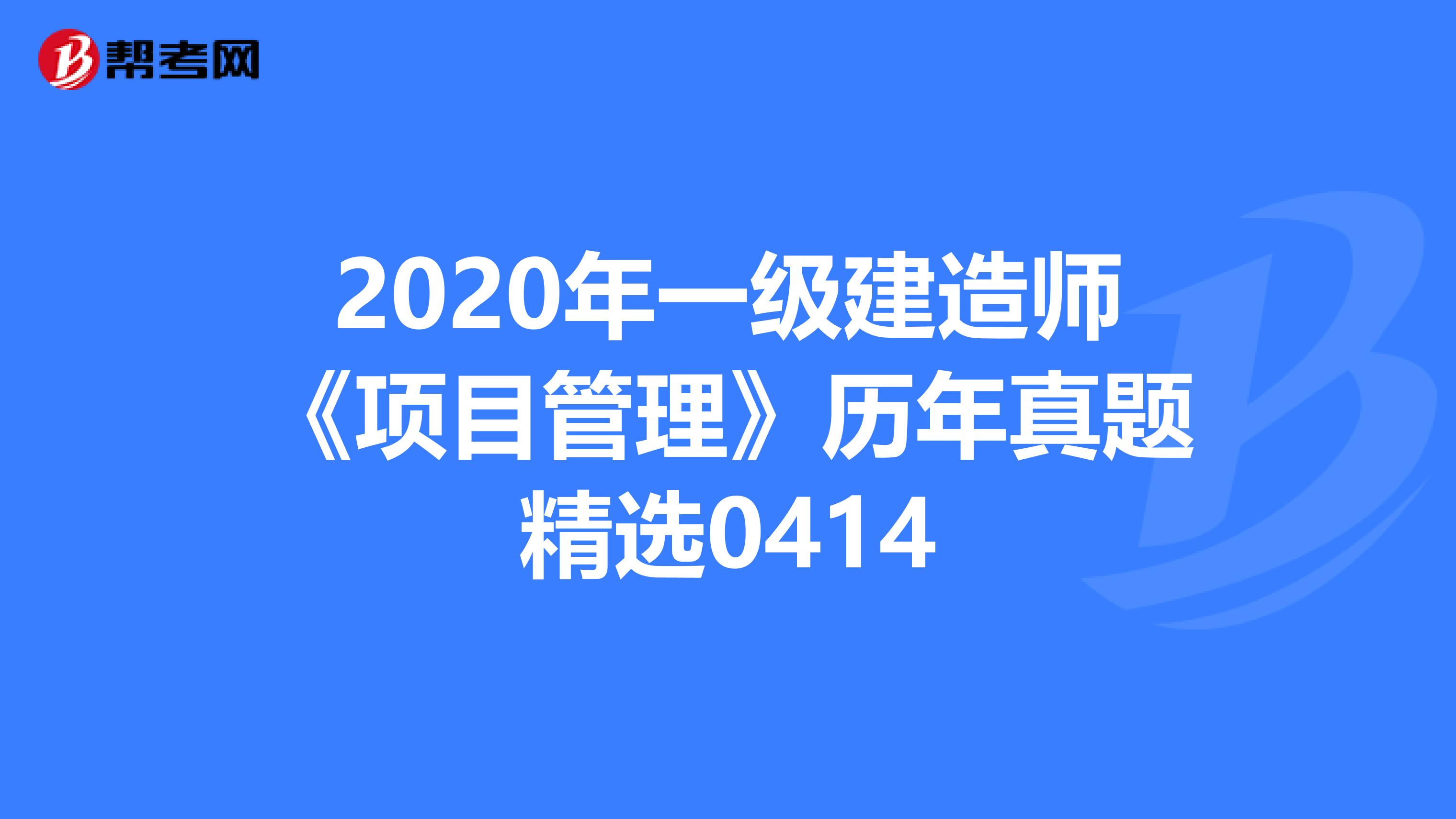 2020年一级建造师《项目管理》历年真题精选0414