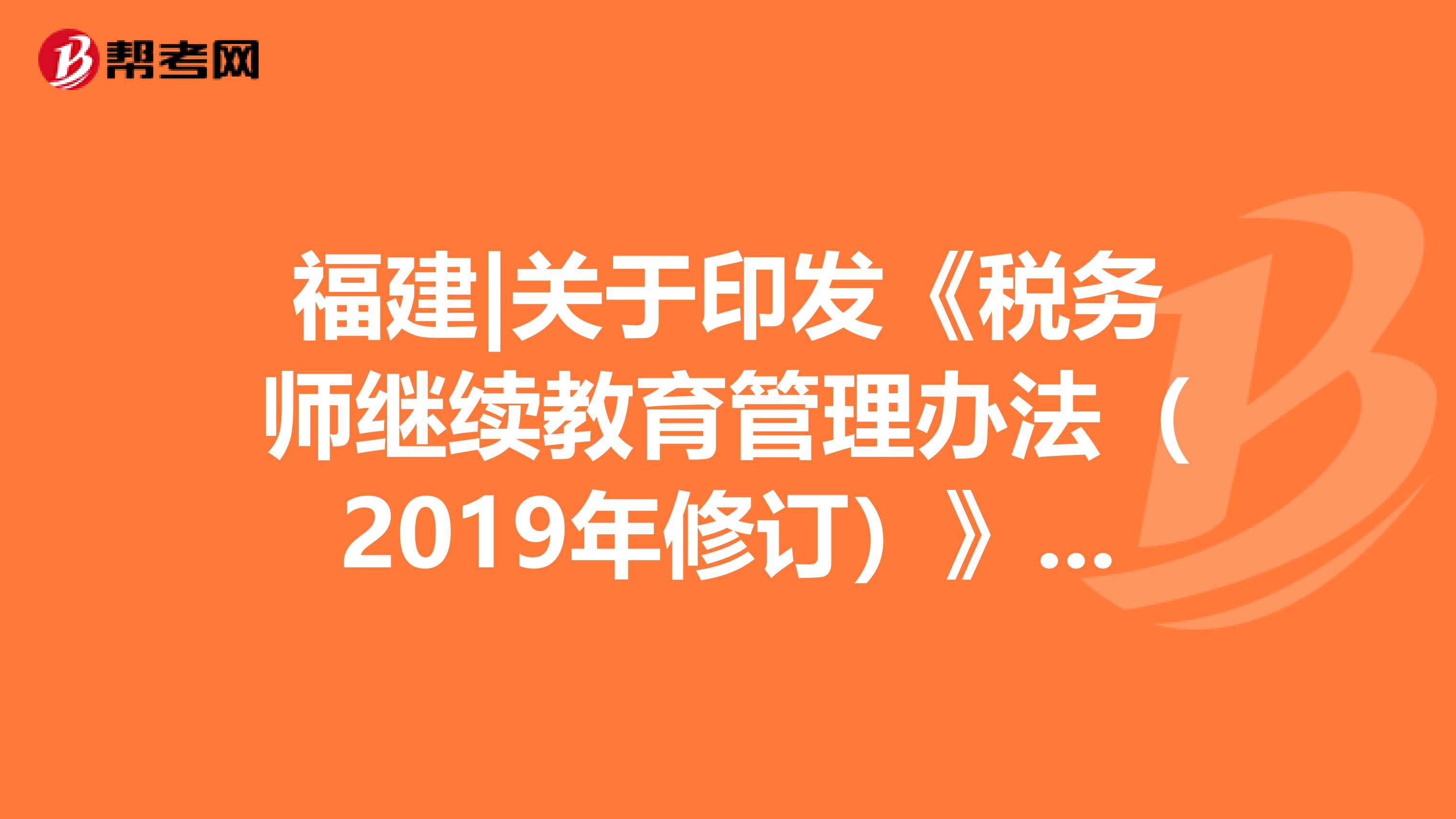 福建|关于印发《税务师继续教育管理办法（2019年修订）》的通知