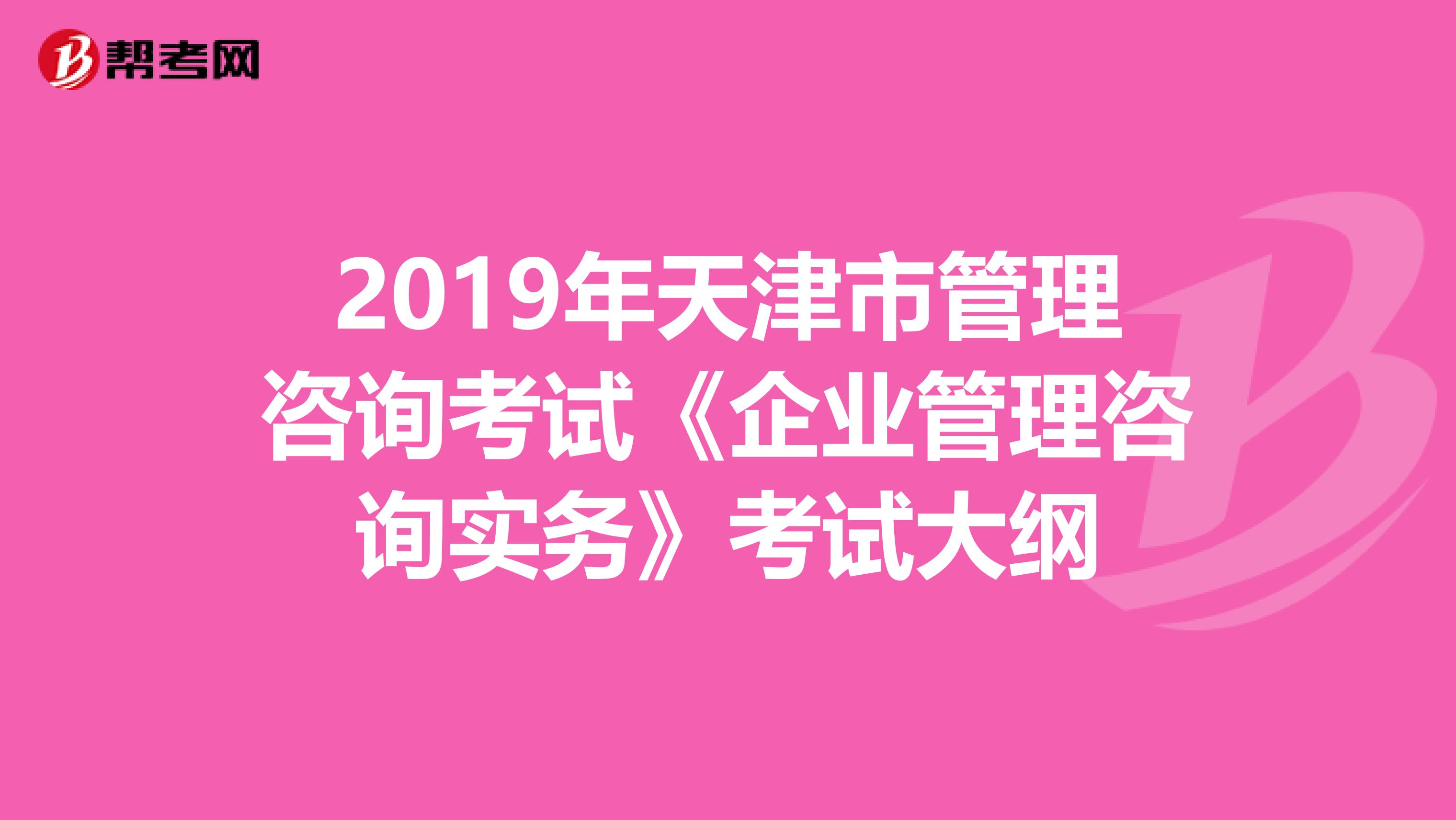 2019年天津市管理咨询考试《企业管理咨询实务》考试大纲