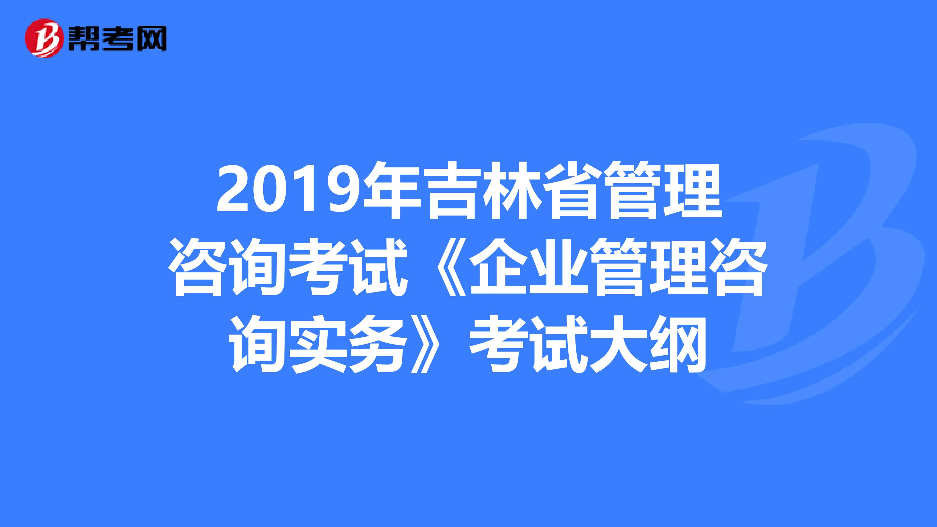 2019年吉林省管理咨询考试《企业管理咨询实务》考试大纲