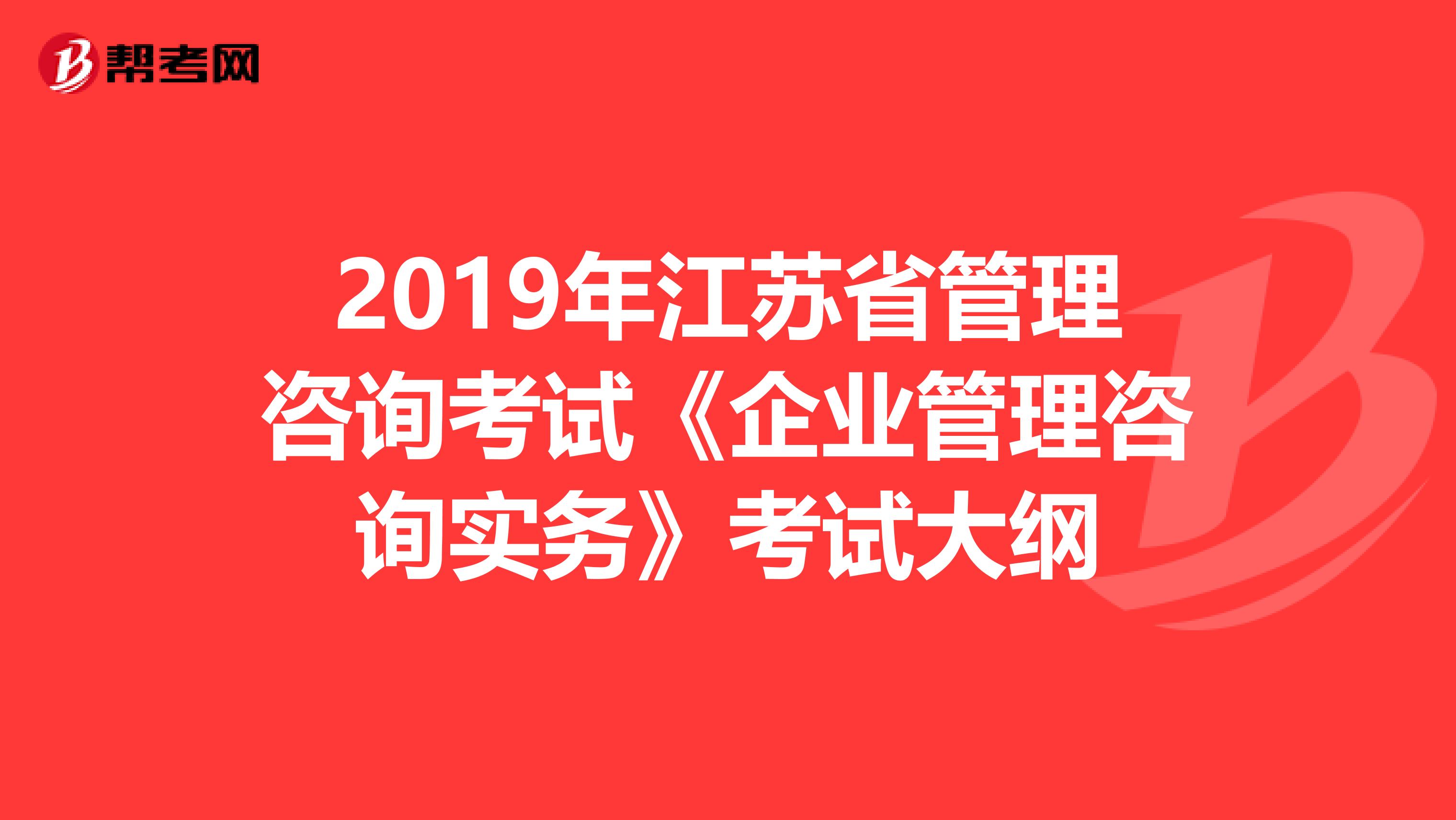 2019年江苏省管理咨询考试《企业管理咨询实务》考试大纲
